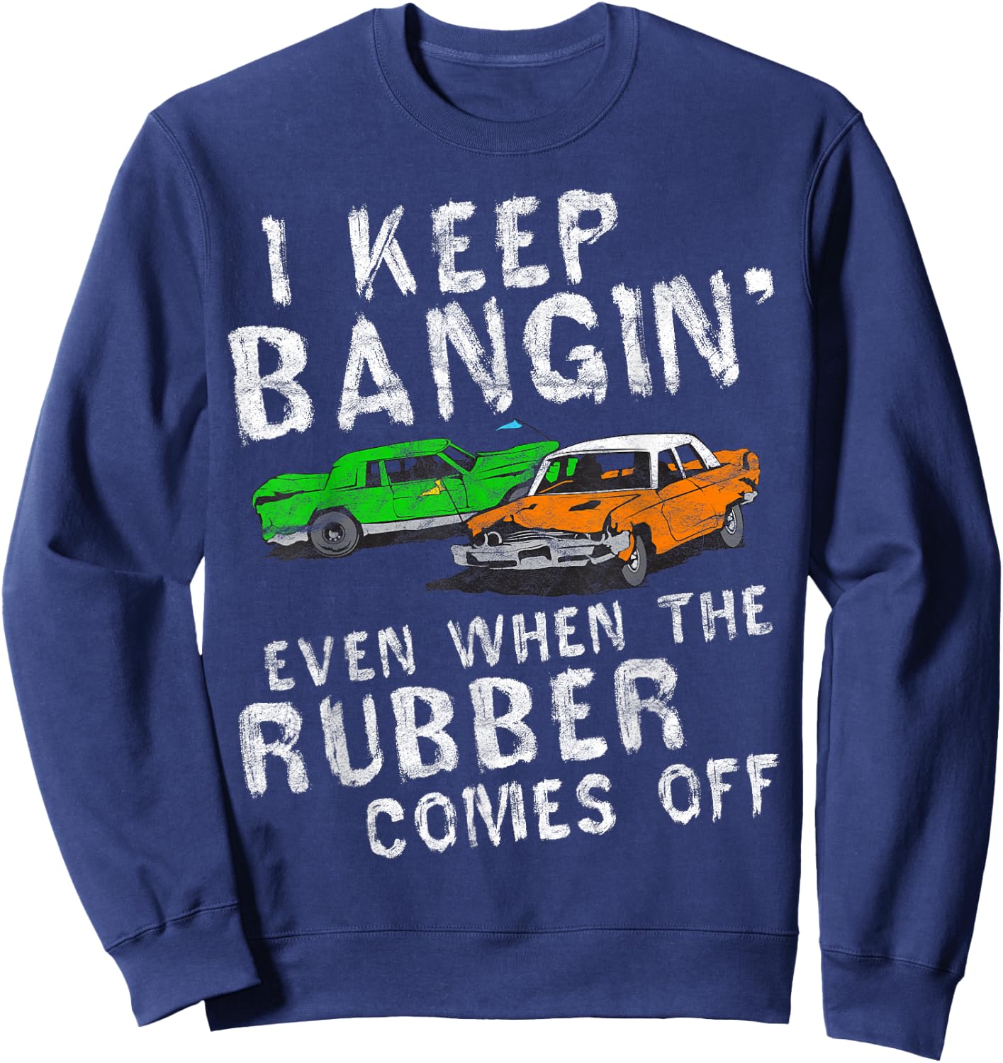 I Keep Bangin Rubber Comes Off Demolition Derby Demo Driver Sweatshirt - Sweatshirt | Navy