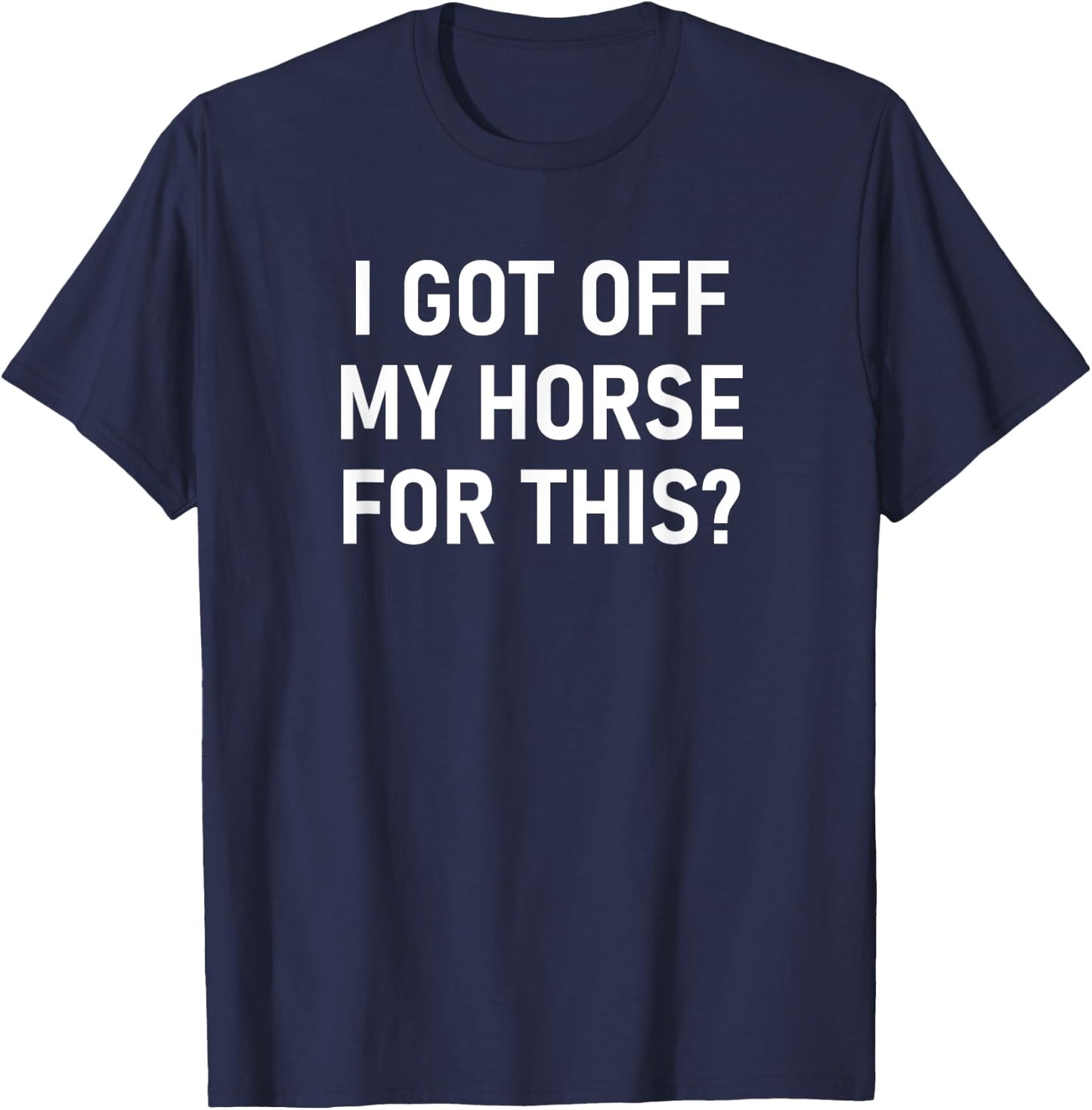 I Got Off My Horse For This, Funny, Jokes, Sarcastic T-Shirt - T-Shirt | Navy