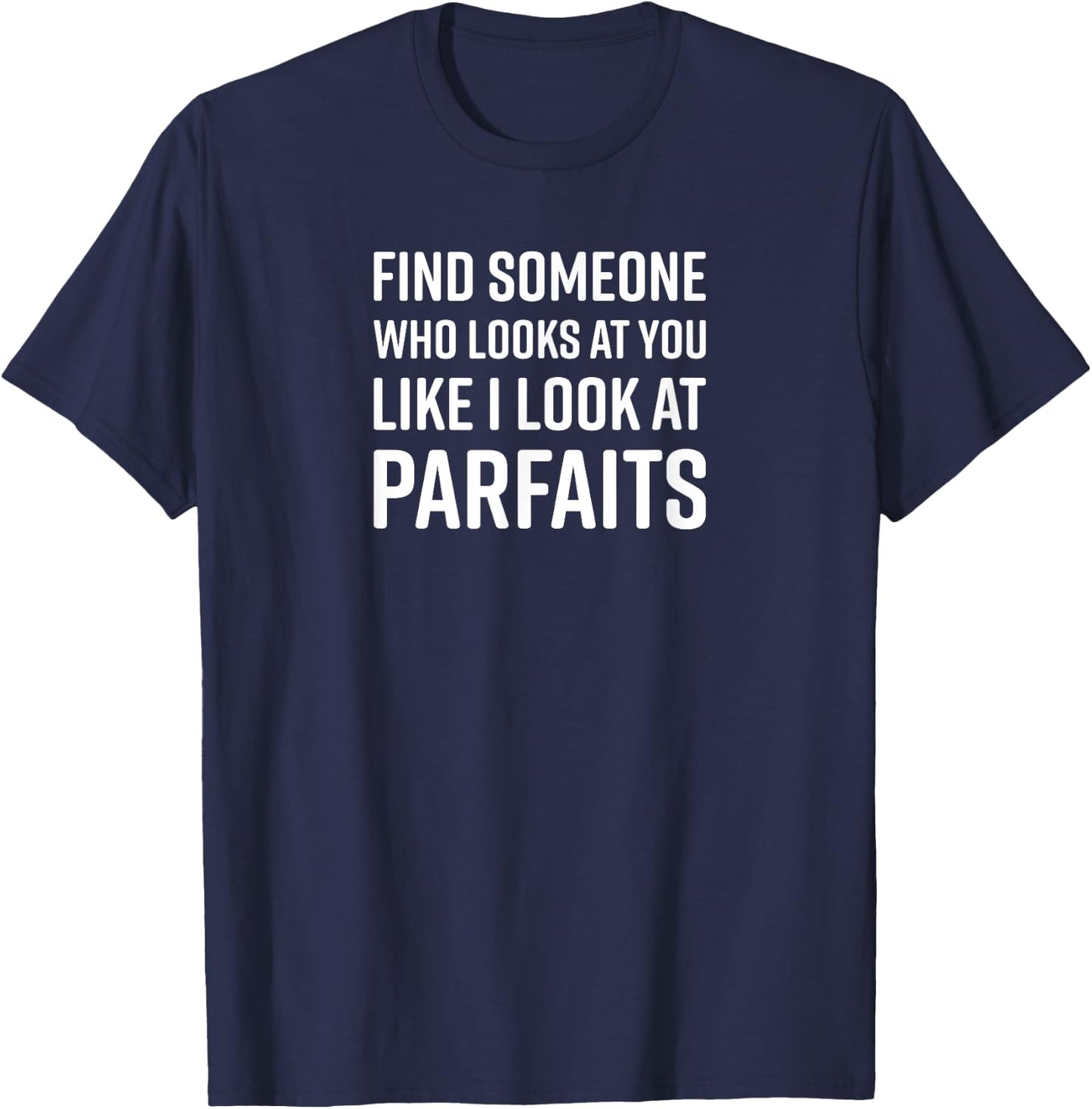 Find Someone Who Looks At You Like I Look At Parfaits T-Shirt - T-Shirt | Navy