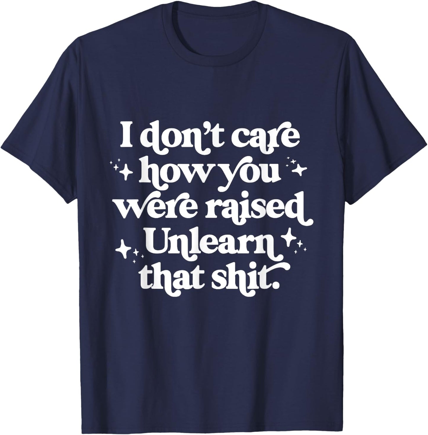 I Don't Care How You Were Raised Unlearn That Shit T-Shirt - T-Shirt | Navy