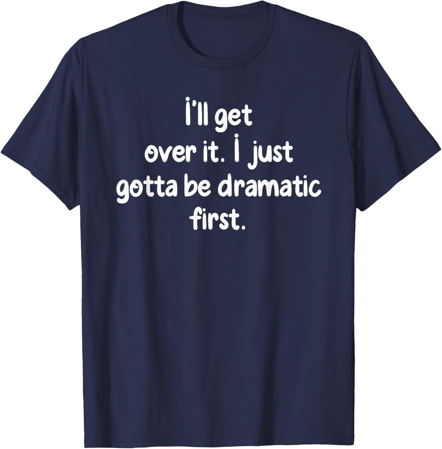 I'll Get Over It I Just Gotta Be Dramatic First Funny Shirt T-Shirt - T-Shirt | Navy