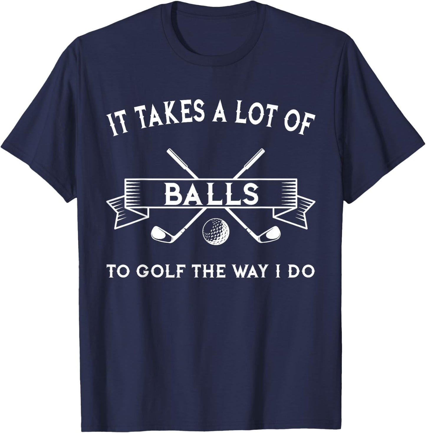 It Takes A Lot Of Balls To Golf The Way I Do - Golfing T-Shirt - T-Shirt | Navy