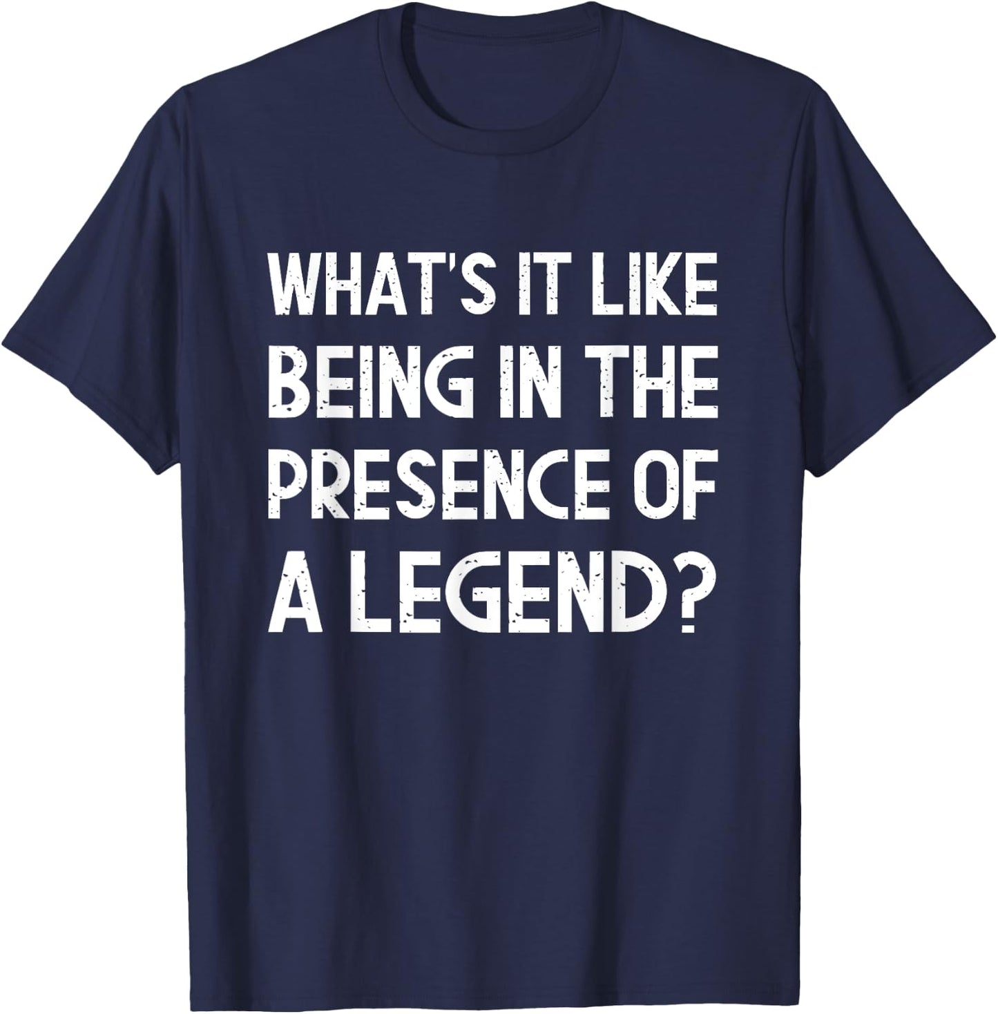 What's It Like Being In The Presence Of A Legend? Funny Ego T-Shirt - T-Shirt | Navy