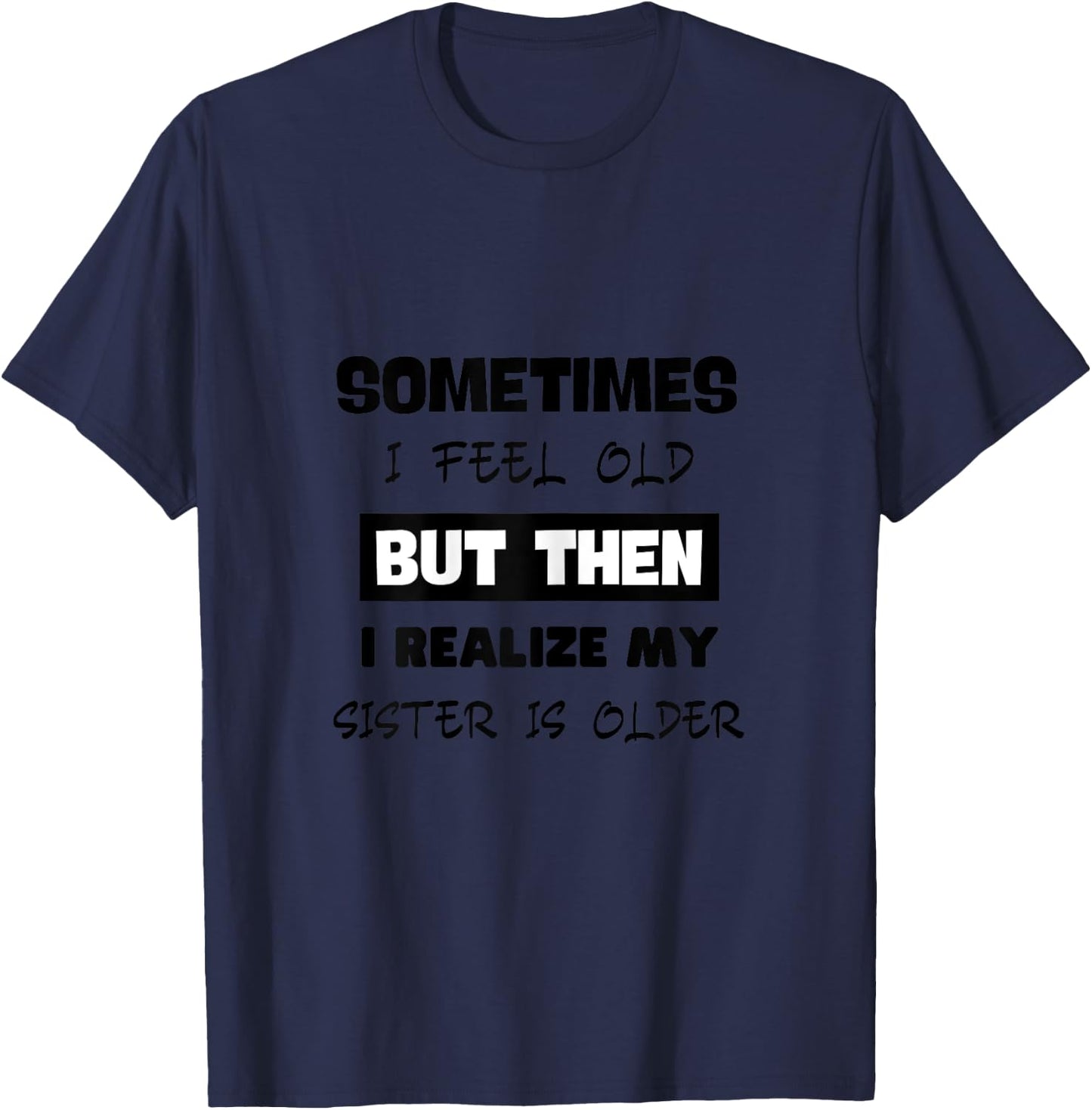Sometimes I Feel Old but Then I Realize My Sister Is Older T-Shirt - T-Shirt | Navy