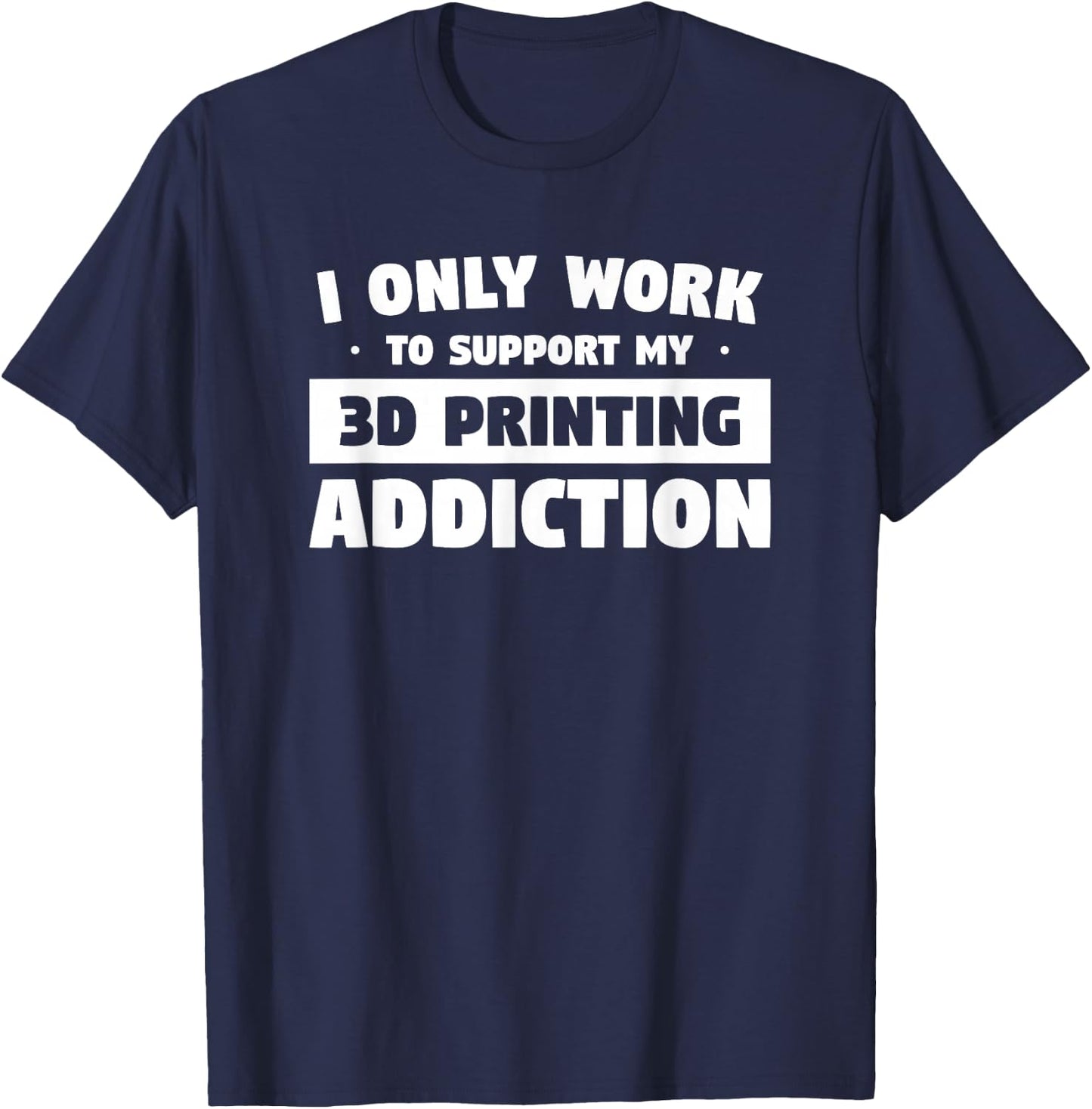 I Only Work to Support My 3D Printing Addiction T-Shirt - T-Shirt | Navy