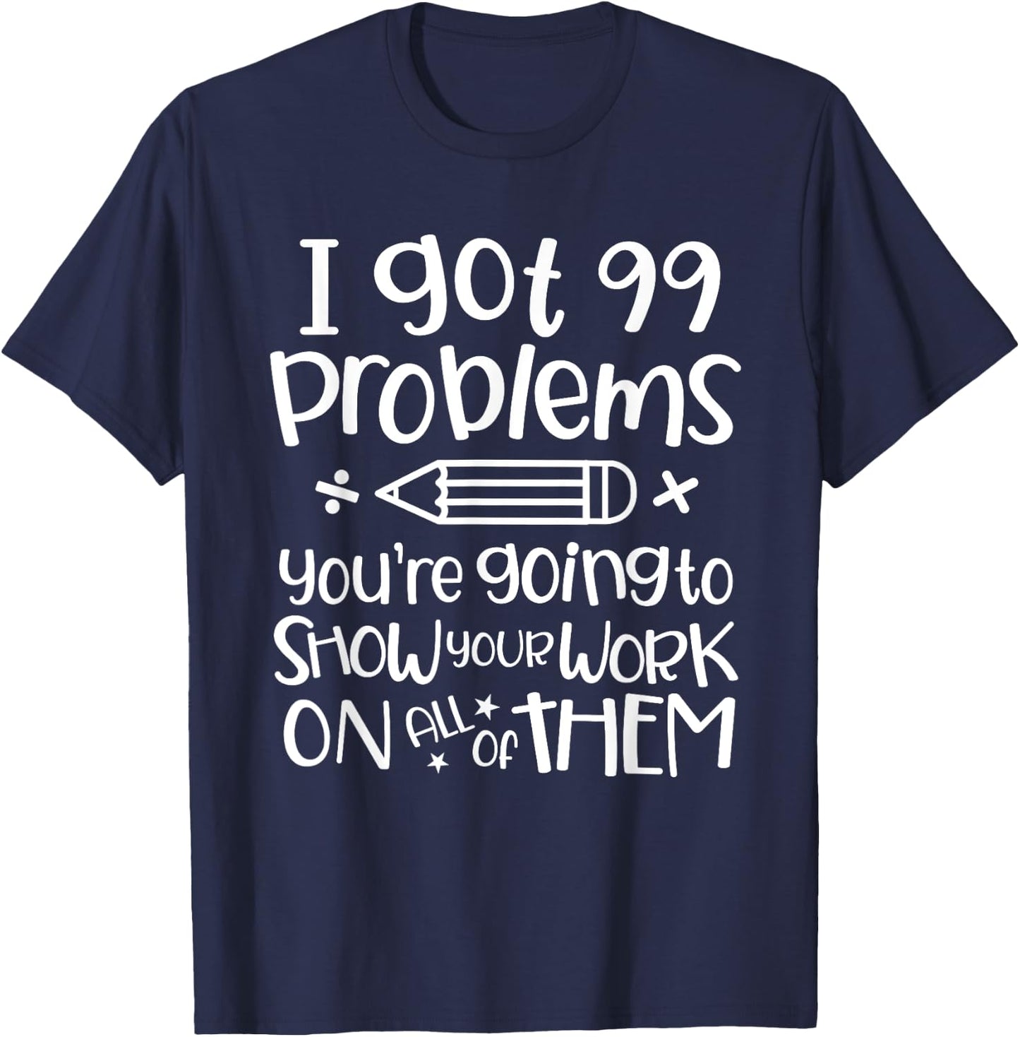 I Got 99 Problems Show Your Work Funny Math Science Teacher T-Shirt - T-Shirt | Navy