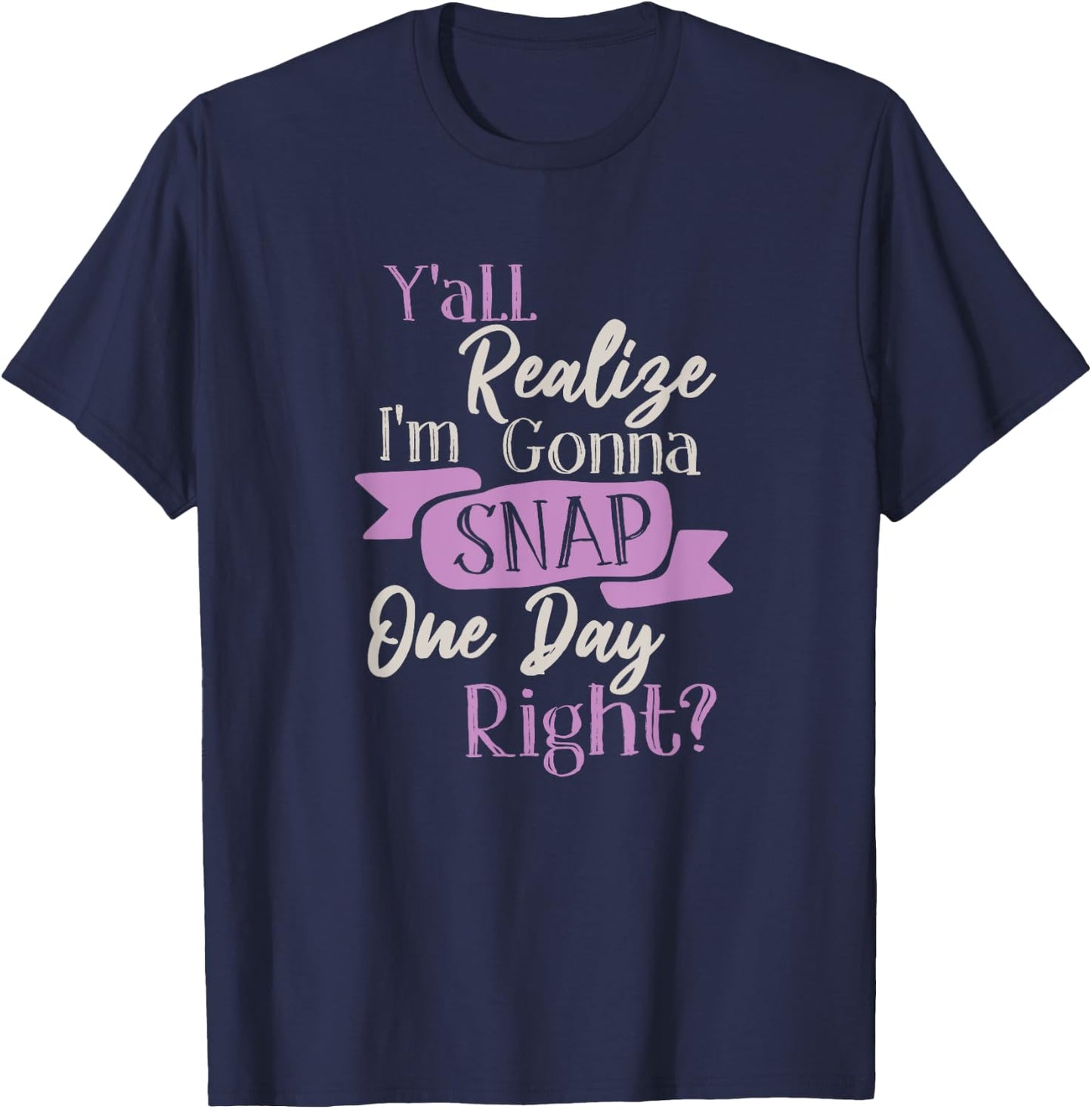 Y'all Realize Im Gonna Snap One Day Right Funny Crazy Women T-Shirt - T-Shirt | Navy