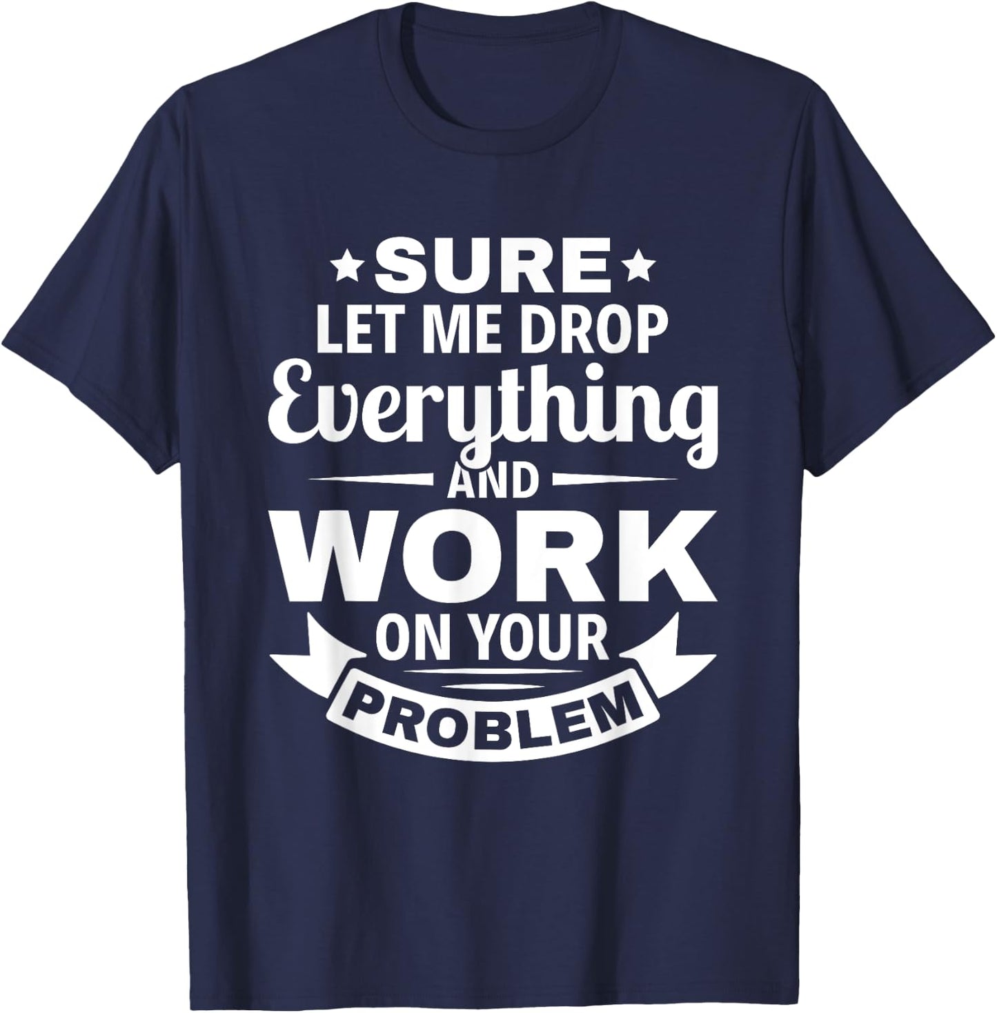 Sarcasm Sure let me Drop Everything And Work On Your Problem T-Shirt - T-Shirt | Navy