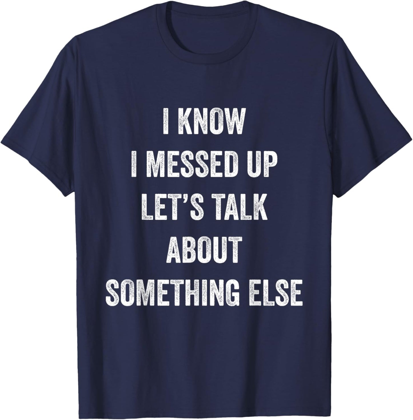 I Know I Messed Up Let's Talk About Something Else Says T-Shirt - T-Shirt | Navy