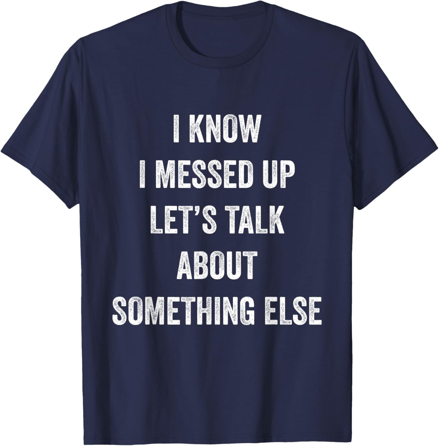 I Know I Messed Up Let's Talk About Something Else Says T-Shirt - T-Shirt | Navy