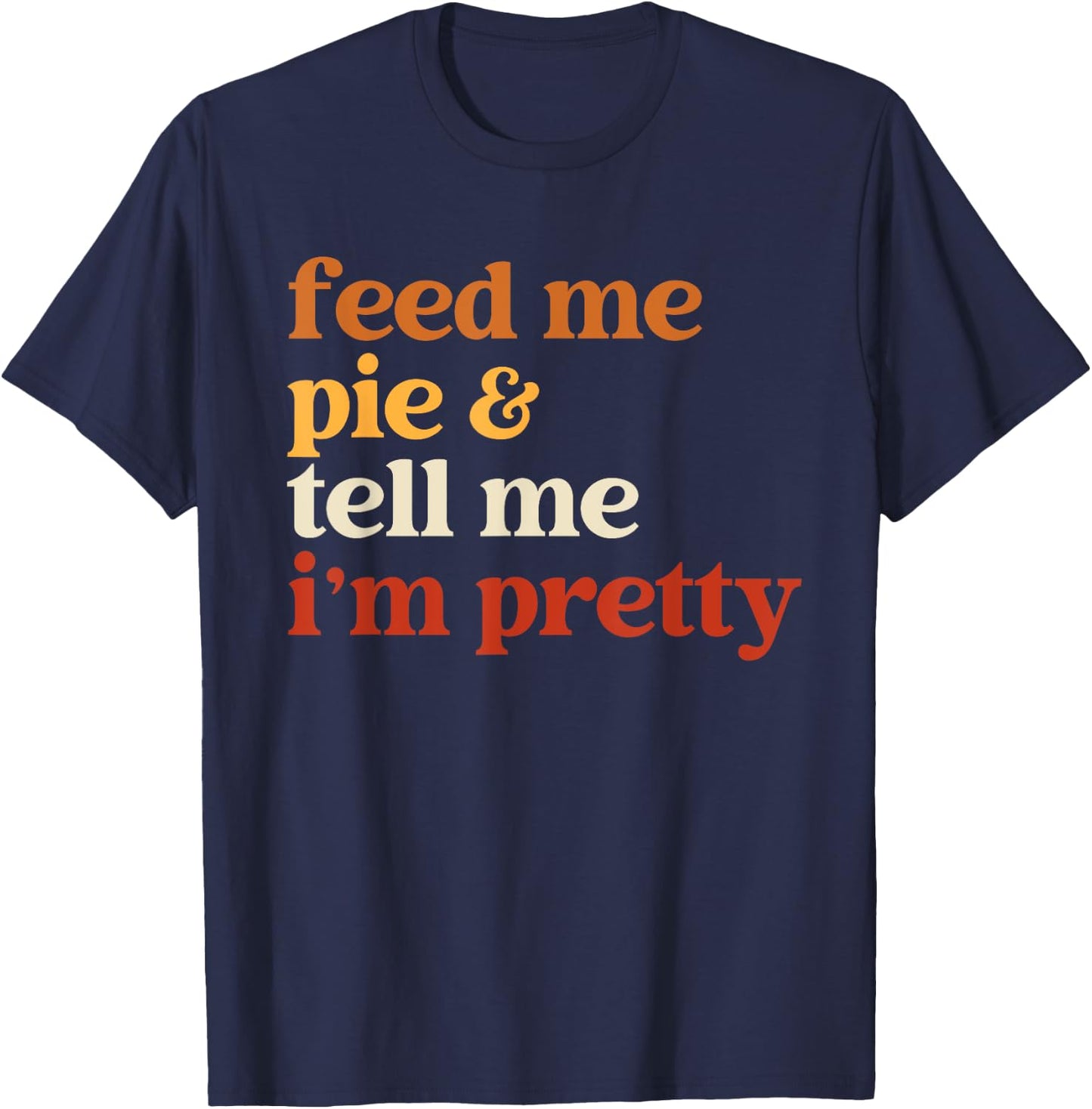Feed Me Pie And Tell Me I'm Pretty Funny Thanksgiving Women T-Shirt - T-Shirt | Navy