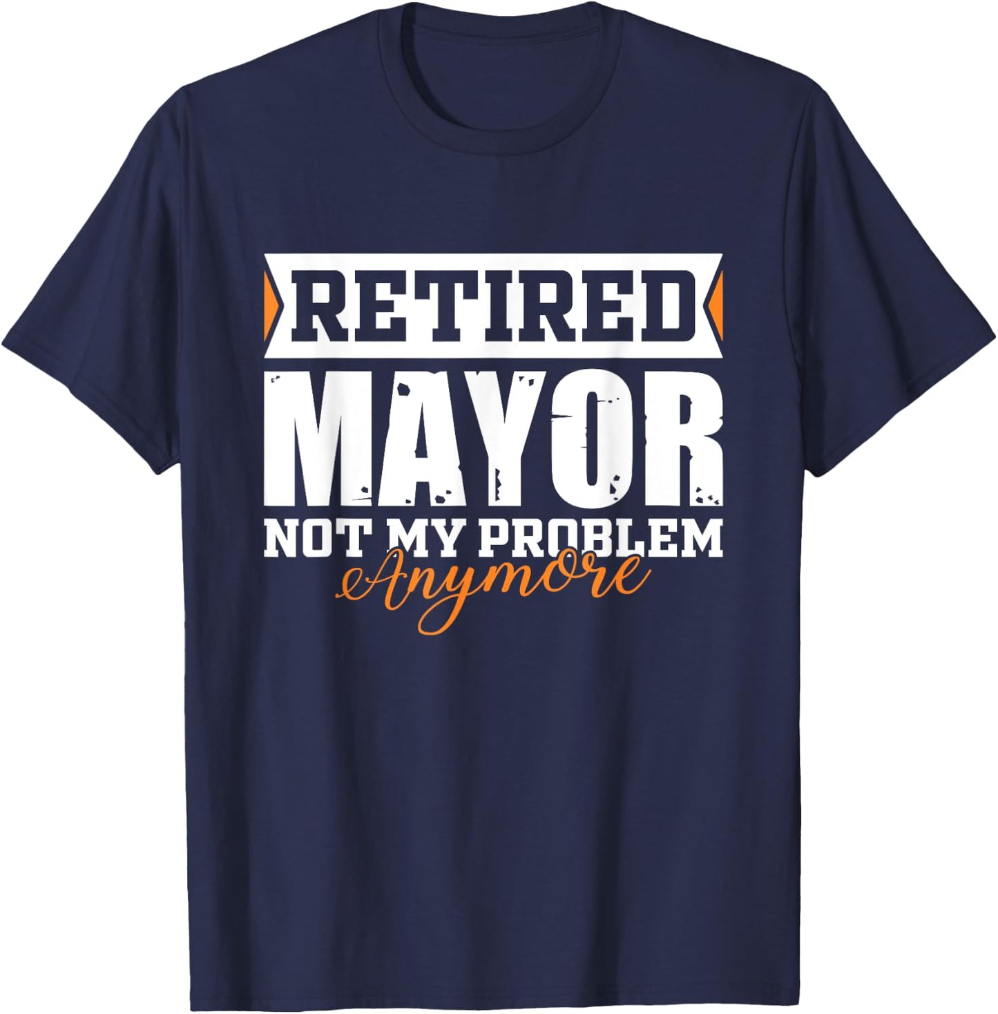 Retired MAYOR, Not my problem anymore Funny Retirement T-Shirt - T-Shirt | Navy