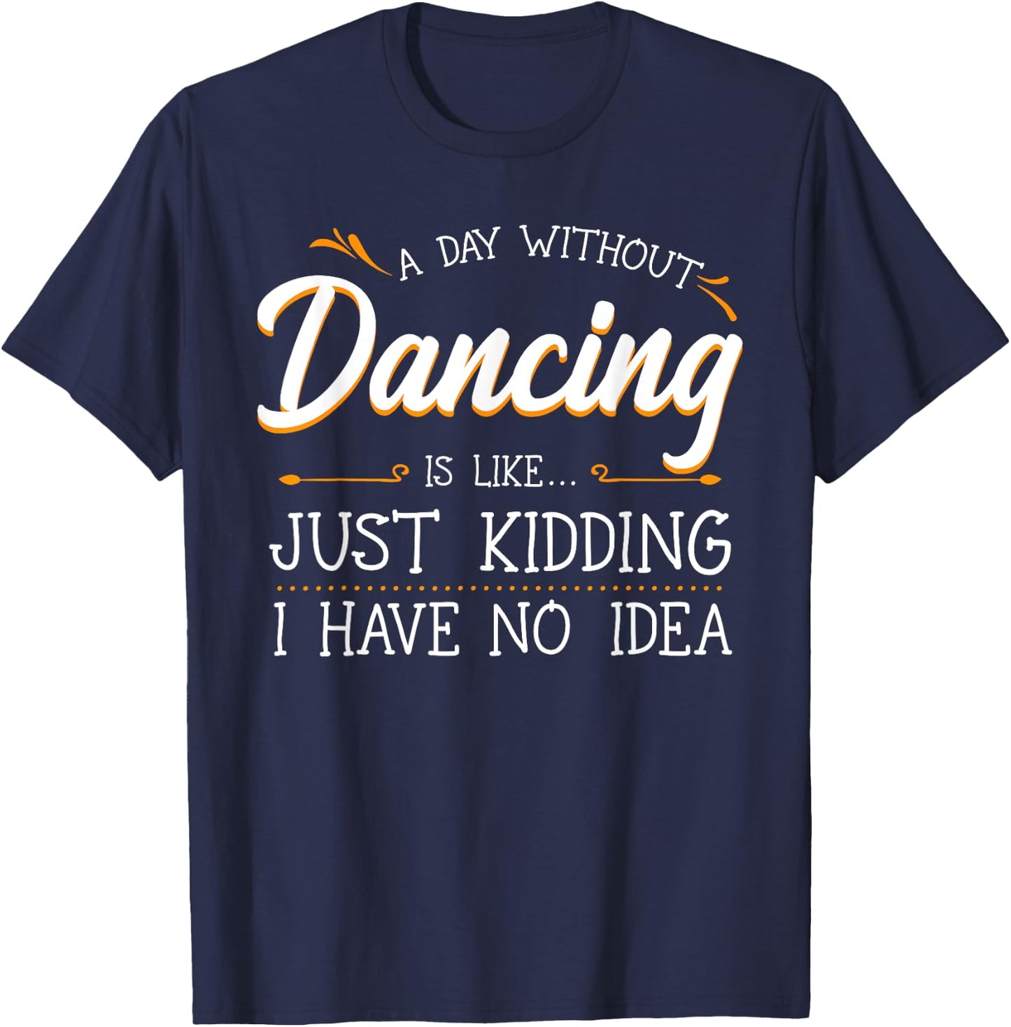 A Day Without Dancing Is Like Just Kidding I Have No Idea T-Shirt - T-Shirt | Navy