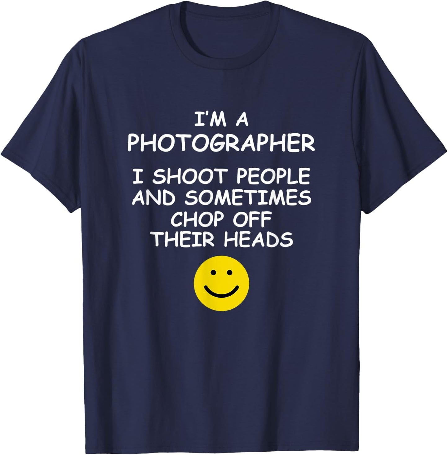 I'm a Photographer I Shoot People and Chop of Their Heads T-Shirt - T-Shirt | Navy