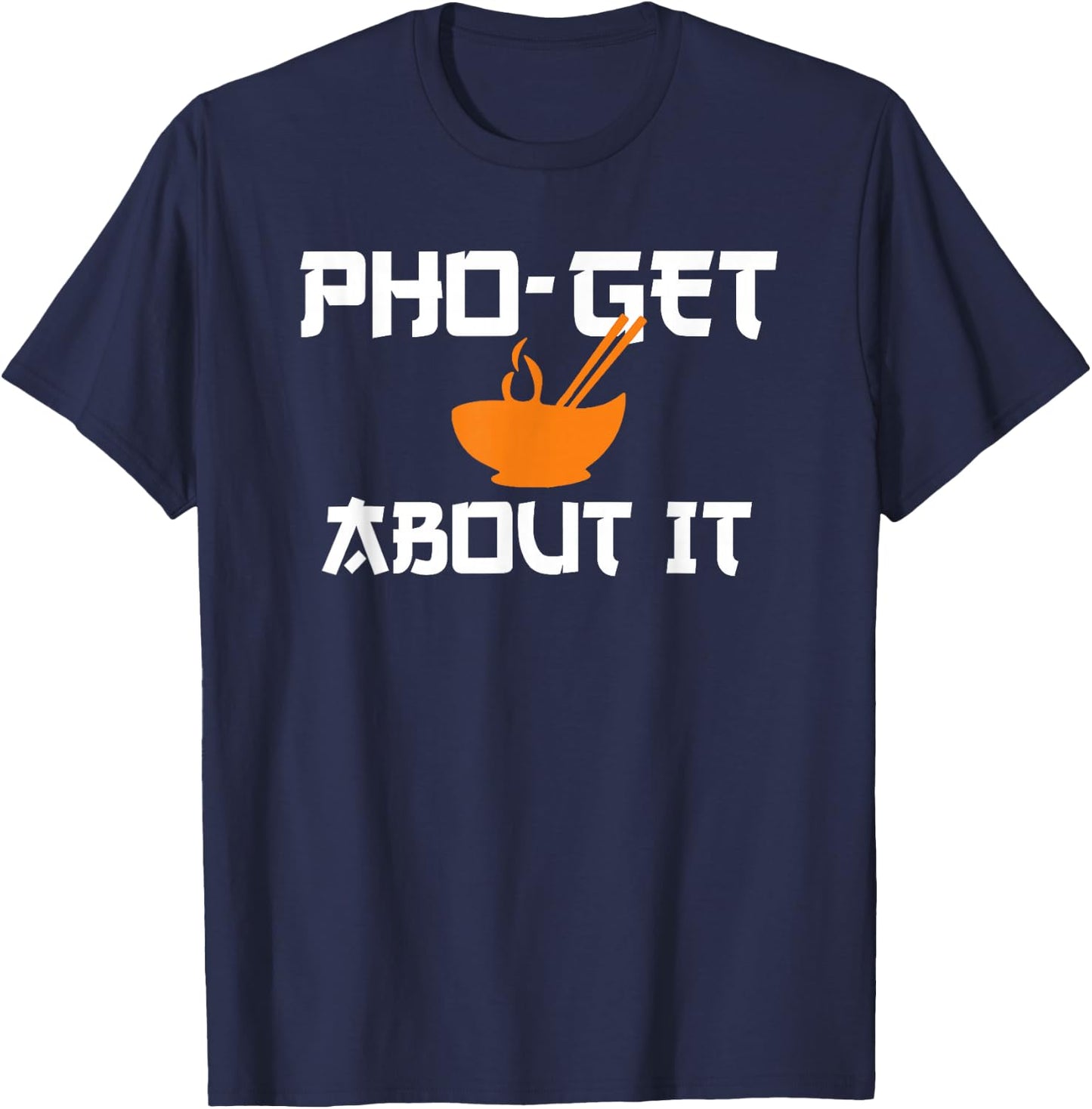 Pho Get About It | Funny Vietnamese Pho Soup Shirt T-Shirt - T-Shirt | Navy