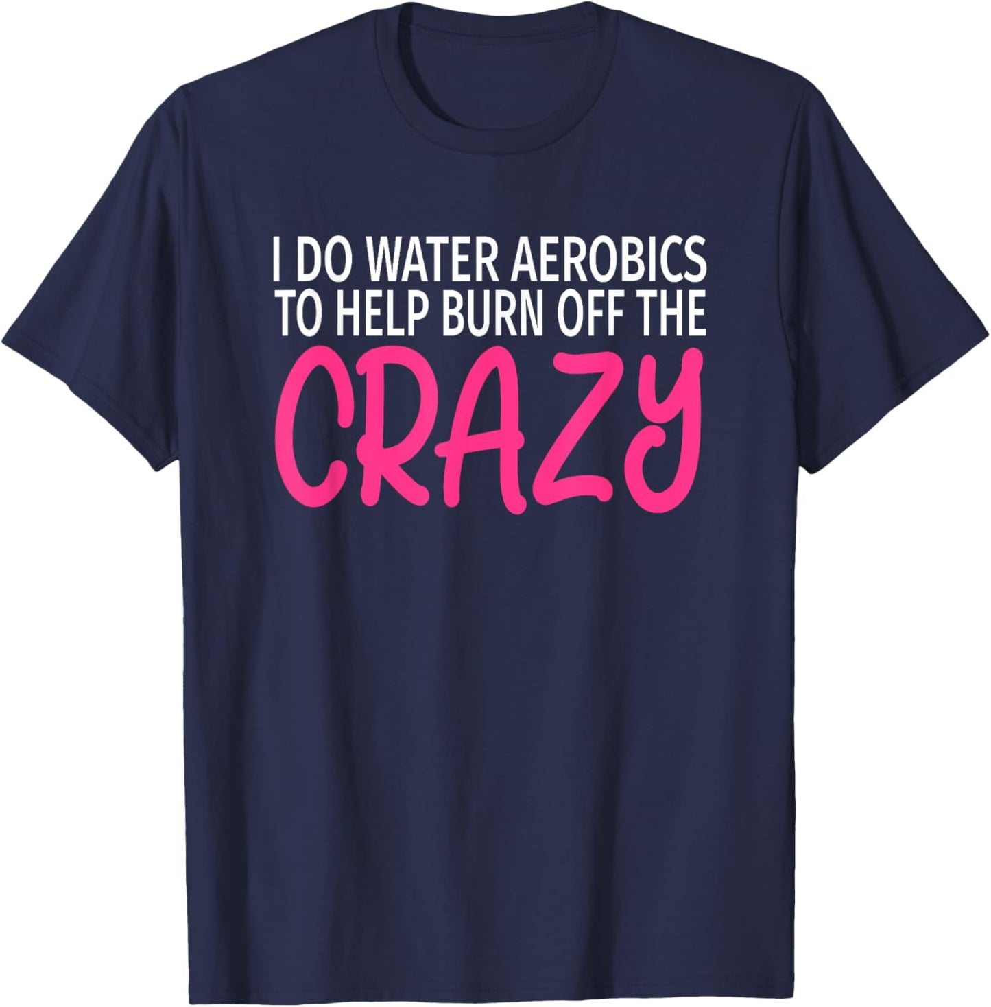 I Do Water Aerobics to Burn Off The Crazy - Funny Aerobics T-Shirt - T-Shirt | Navy
