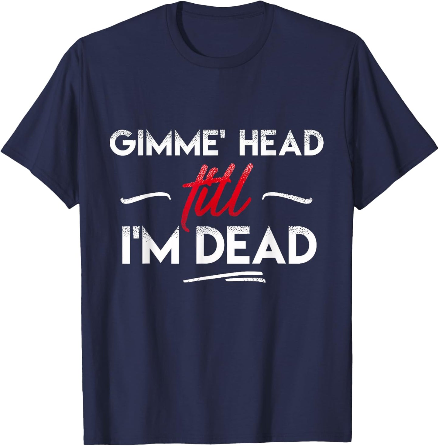 Gimme' head till i'm dead shirt T-Shirt - T-Shirt | Navy