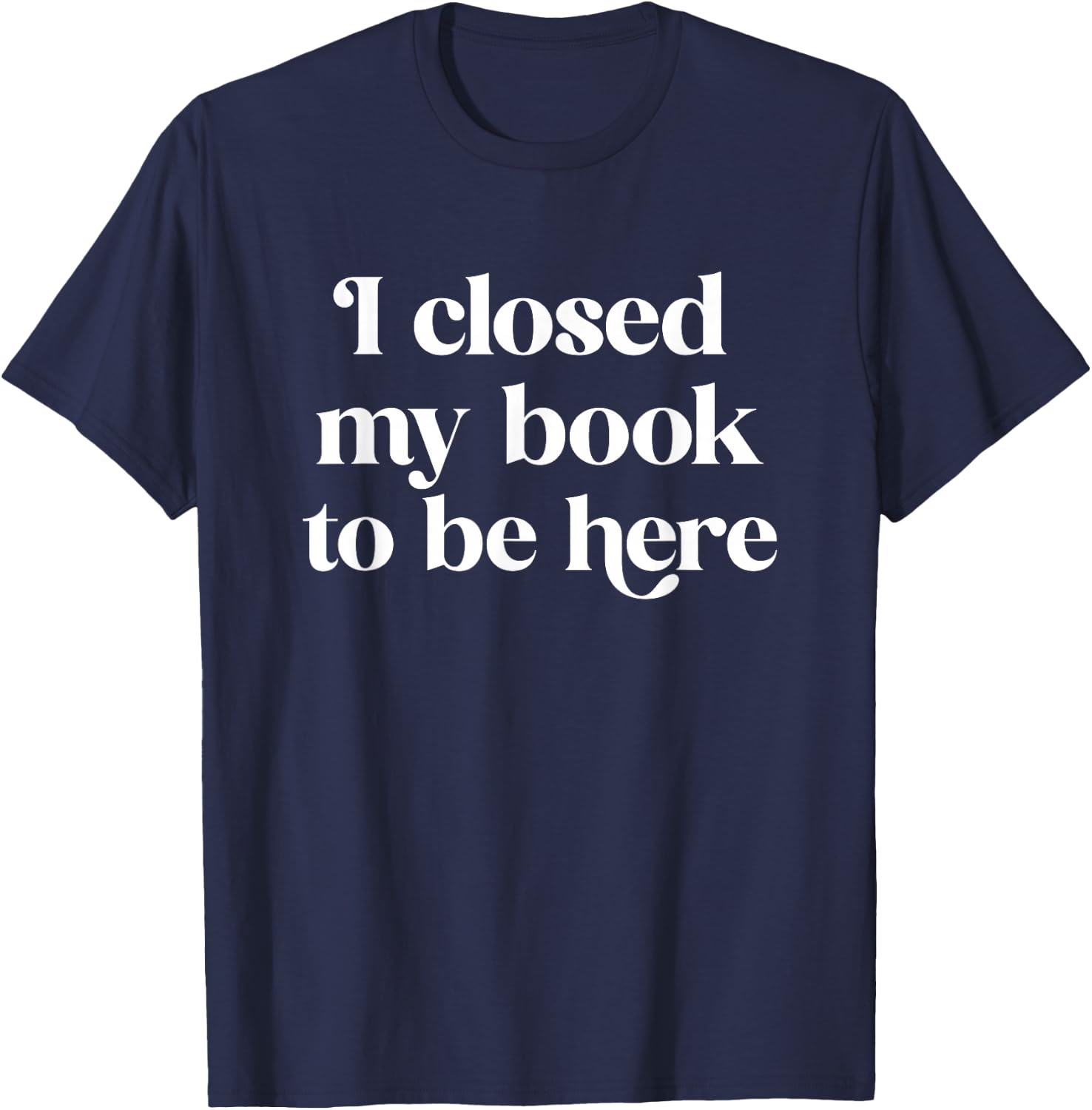 I Closed My Book to Be Here Funny Reading Reader Librarian T-Shirt - T-Shirt | Navy