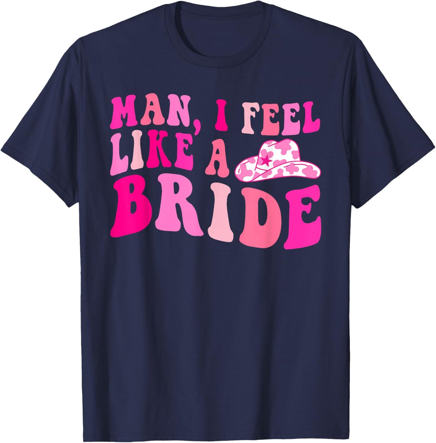 Man I Feel Like a Bride Cowgirls Let's Go Girls Bachelorette T-Shirt - T-Shirt | Navy