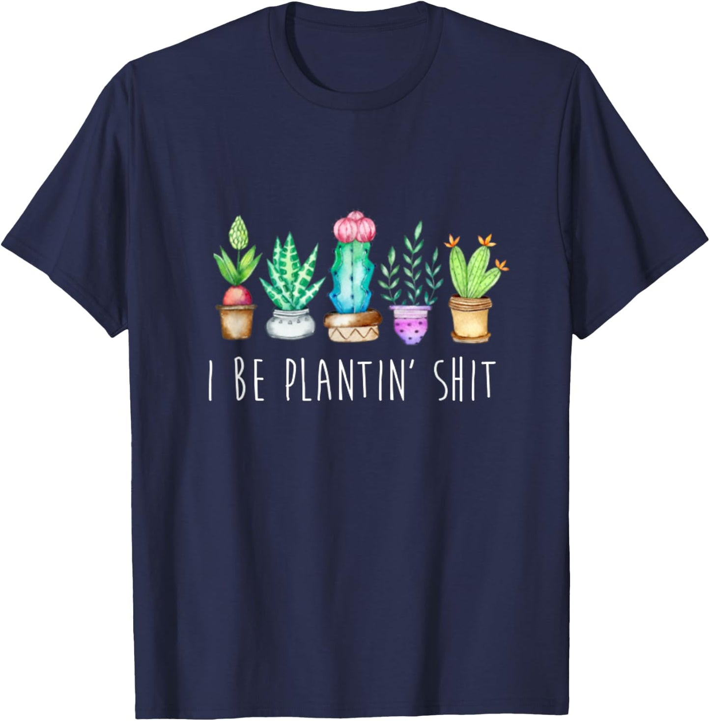 I Be Plantin' Shit Cactus Succulents Funny Plant Garden T-Shirt - T-Shirt | Navy