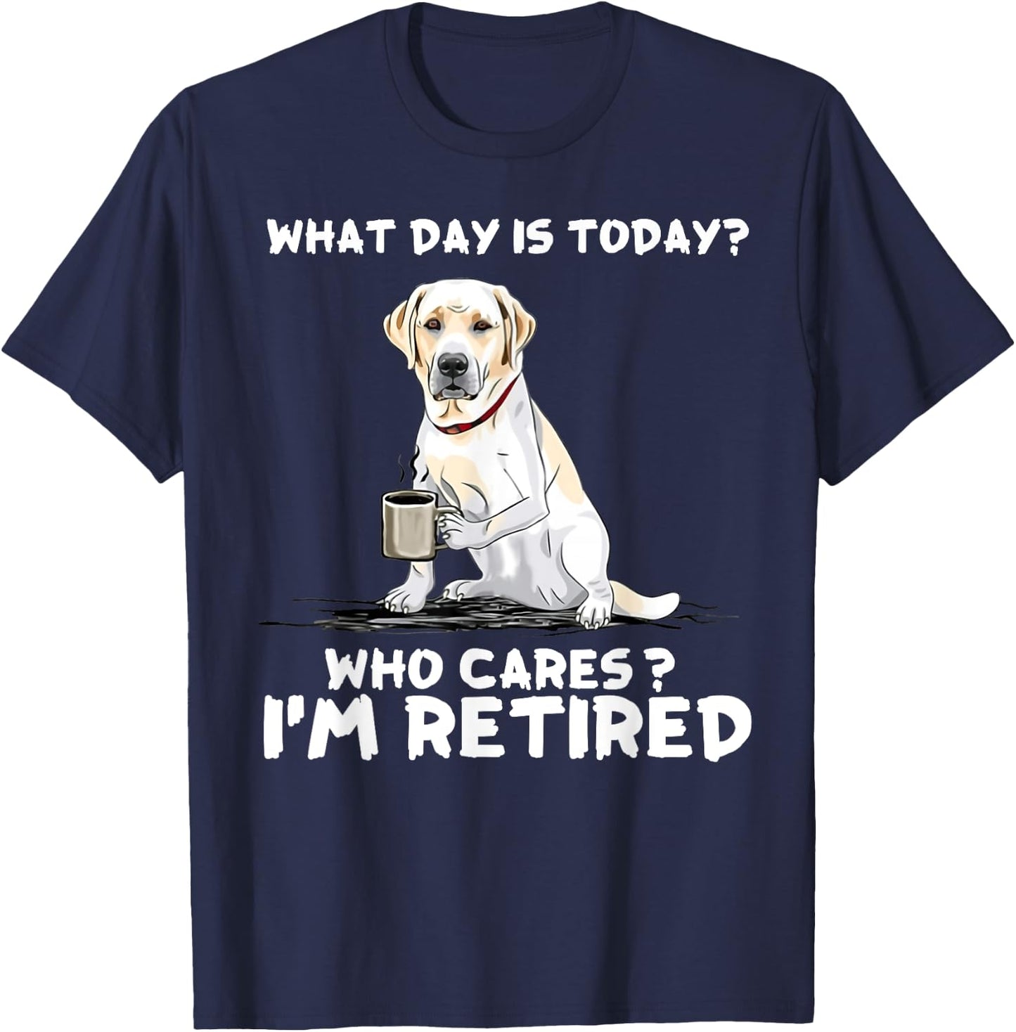 What day is today who cares I'm retired labrador retriever T-Shirt - T-Shirt | Navy