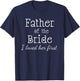 Father of the Bride I Loved Her First Wedding Dad T Shirt T-Shirt - T-Shirt | Navy