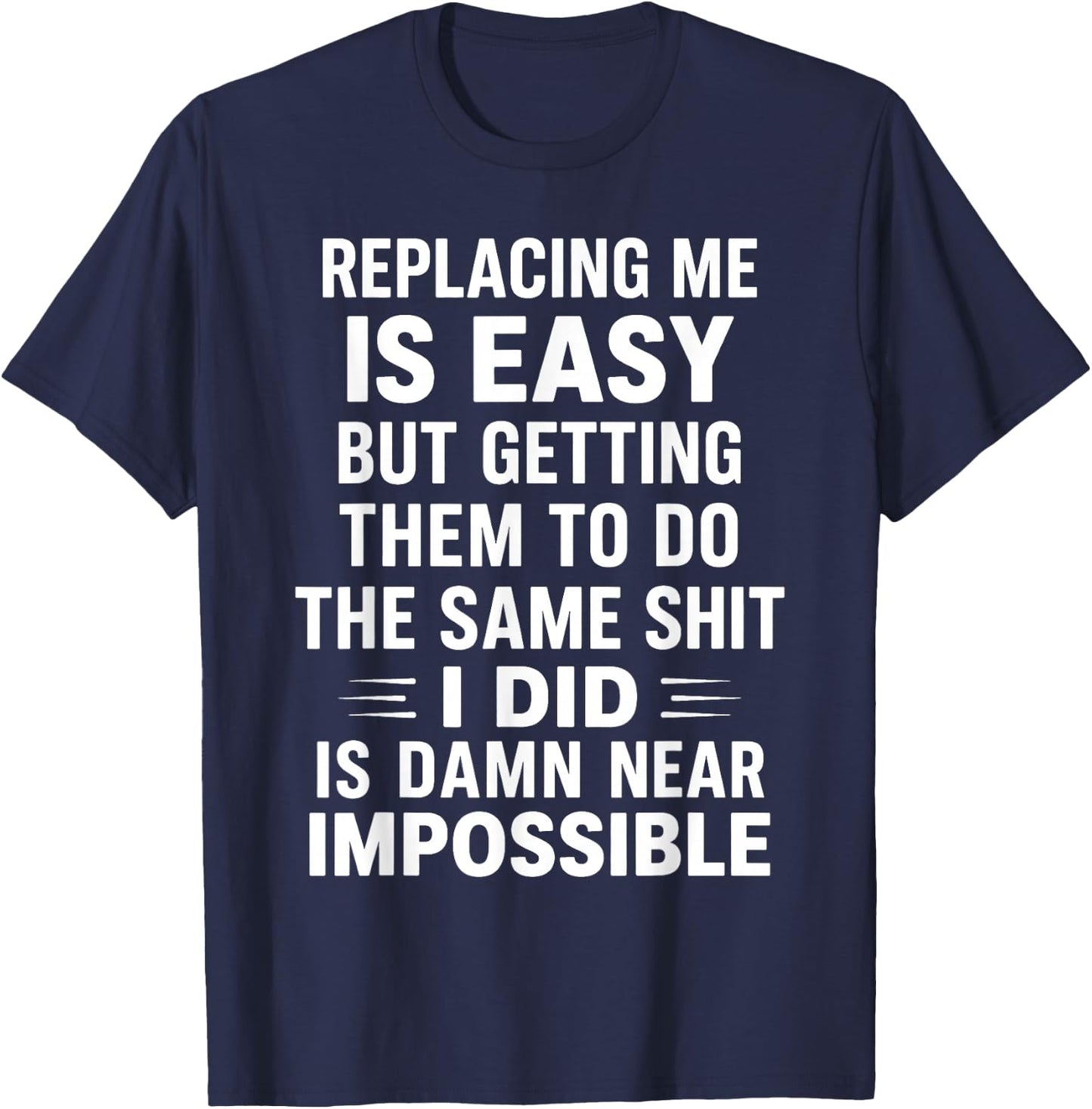 Replacing Me is Easy But Getting Them to Do The Same Shit I T-Shirt - T-Shirt | Navy