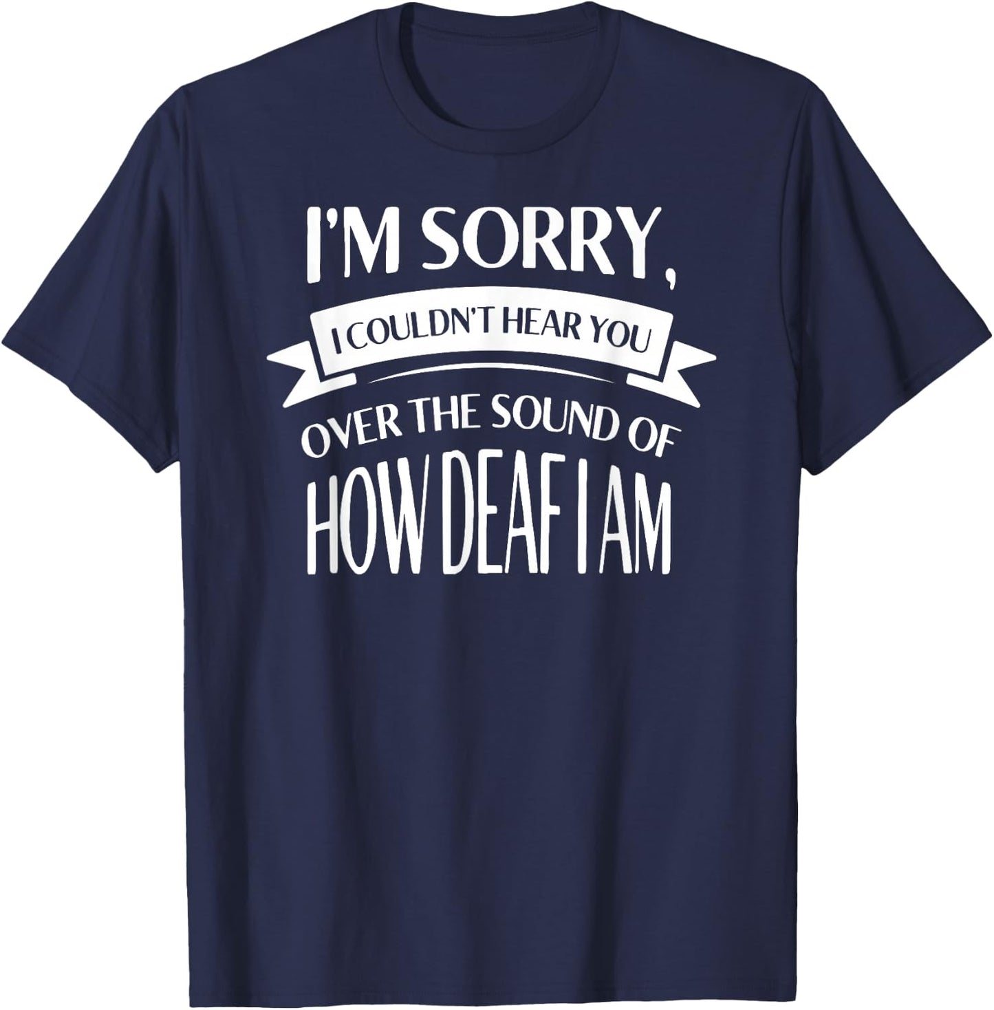 Im Sorry I Couldnt Hear You over the Sound of How Deaf Shirt T-Shirt - T-Shirt | Navy