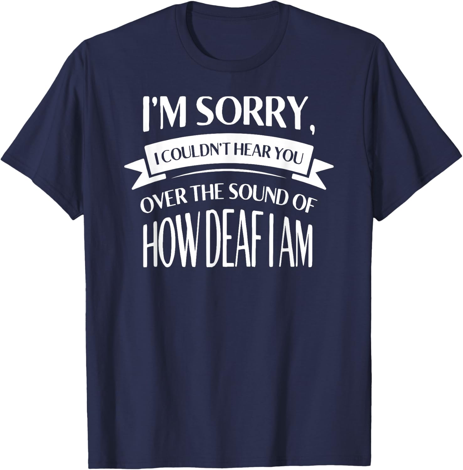 Im Sorry I Couldnt Hear You over the Sound of How Deaf Shirt T-Shirt - T-Shirt | Navy