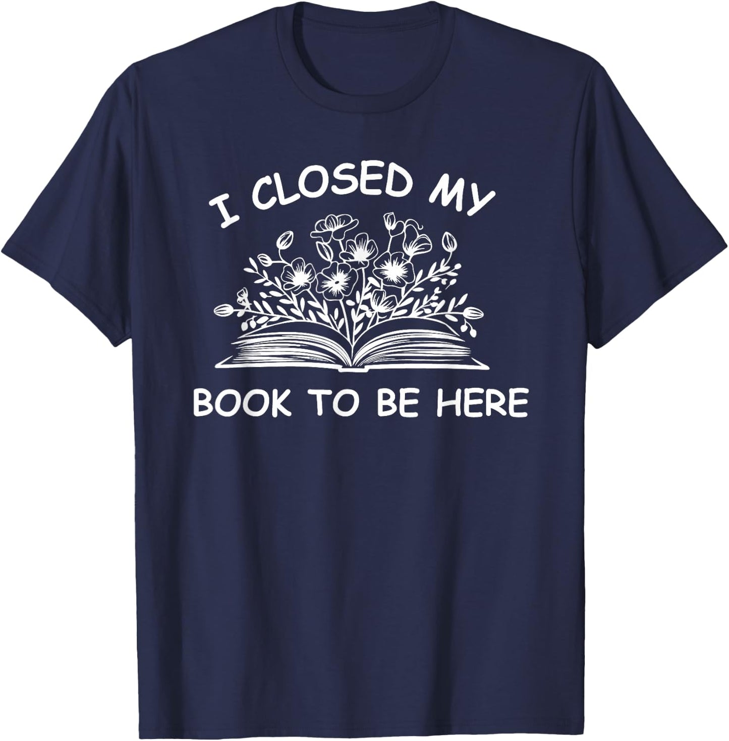 I Closed My Book To Be Here Shirt, Book Lover Reading Shirt T-Shirt - T-Shirt | Navy