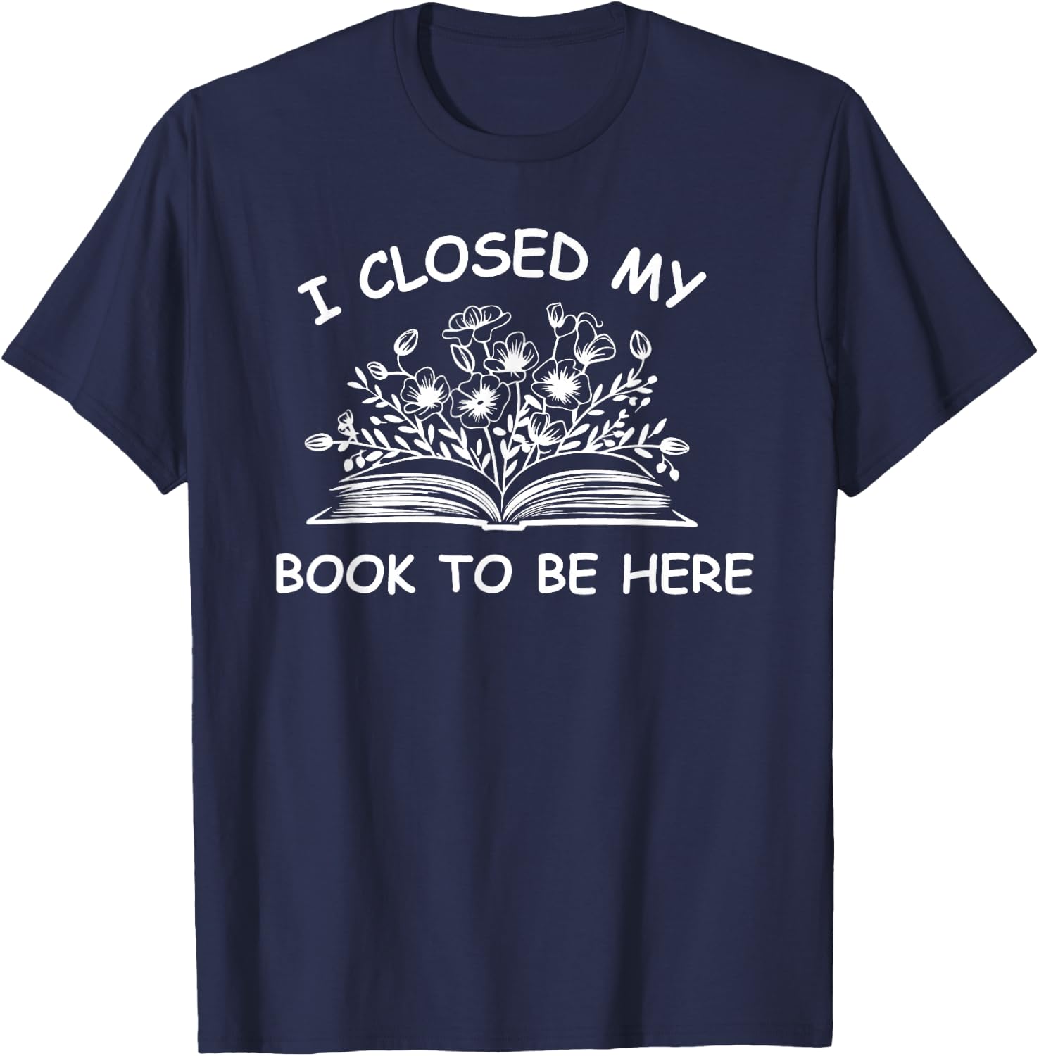 I Closed My Book To Be Here Shirt, Book Lover Reading Shirt T-Shirt - T-Shirt | Navy