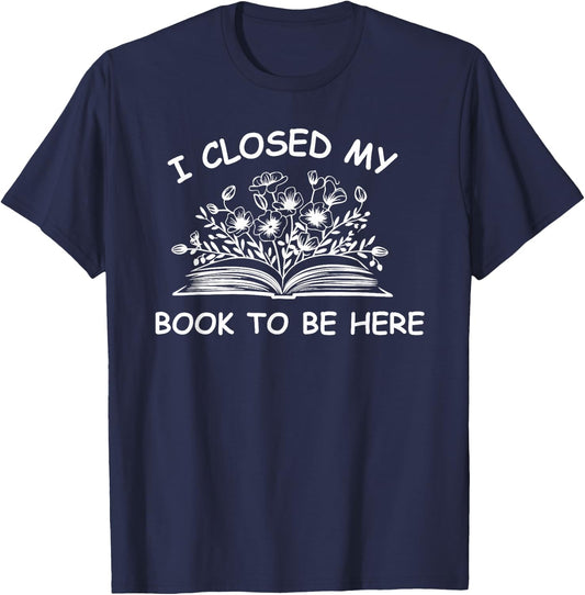 I Closed My Book To Be Here Shirt, Book Lover Reading Shirt T-Shirt - T-Shirt | Navy