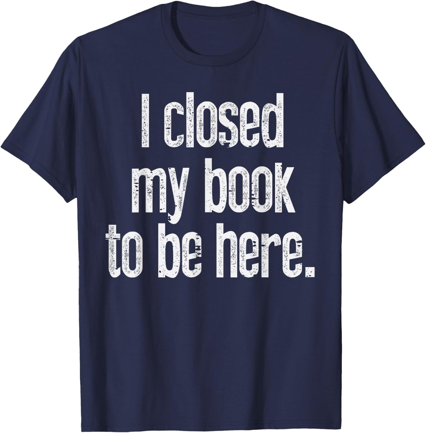 I Closed My Book To Be Here Funny Reading Bookworm Librarian T-Shirt - T-Shirt | Navy