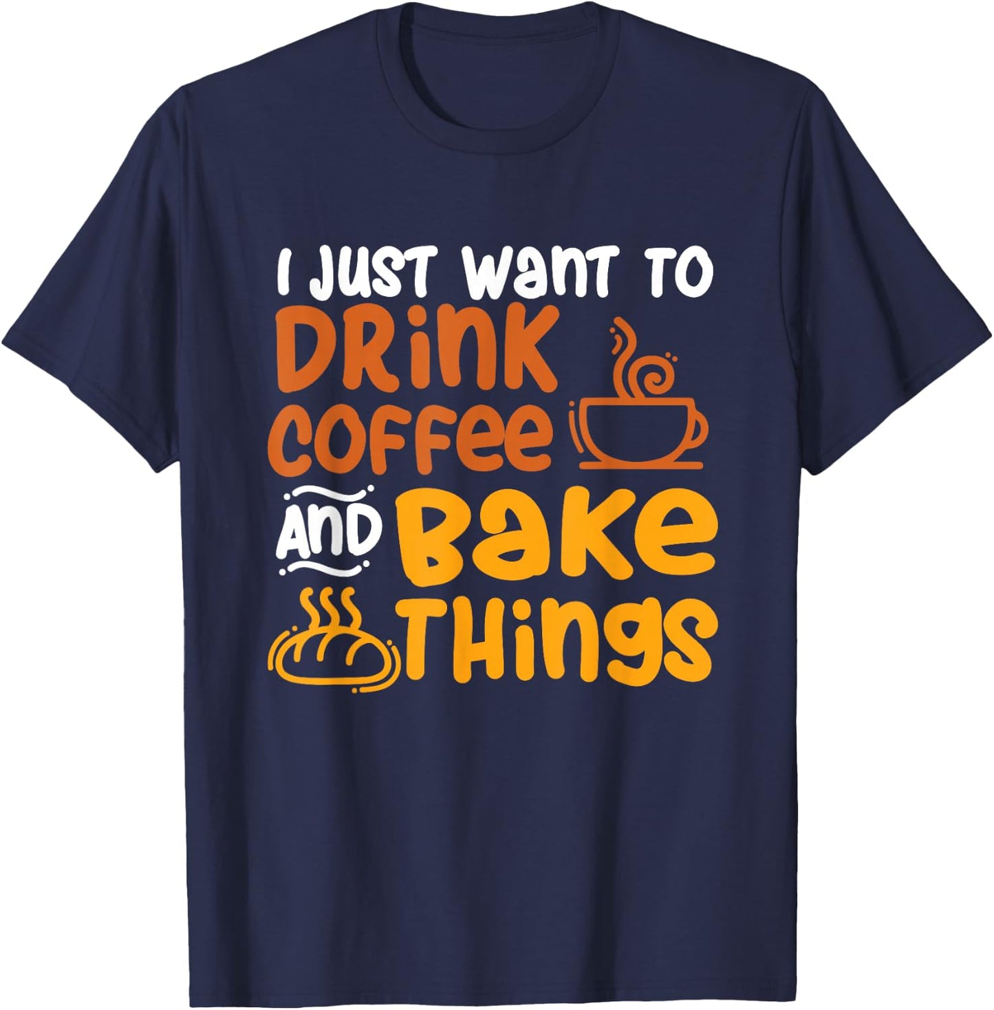 I Just Want to Drink Coffee and Bake Things - Baking Baker T-Shirt - T-Shirt | Navy