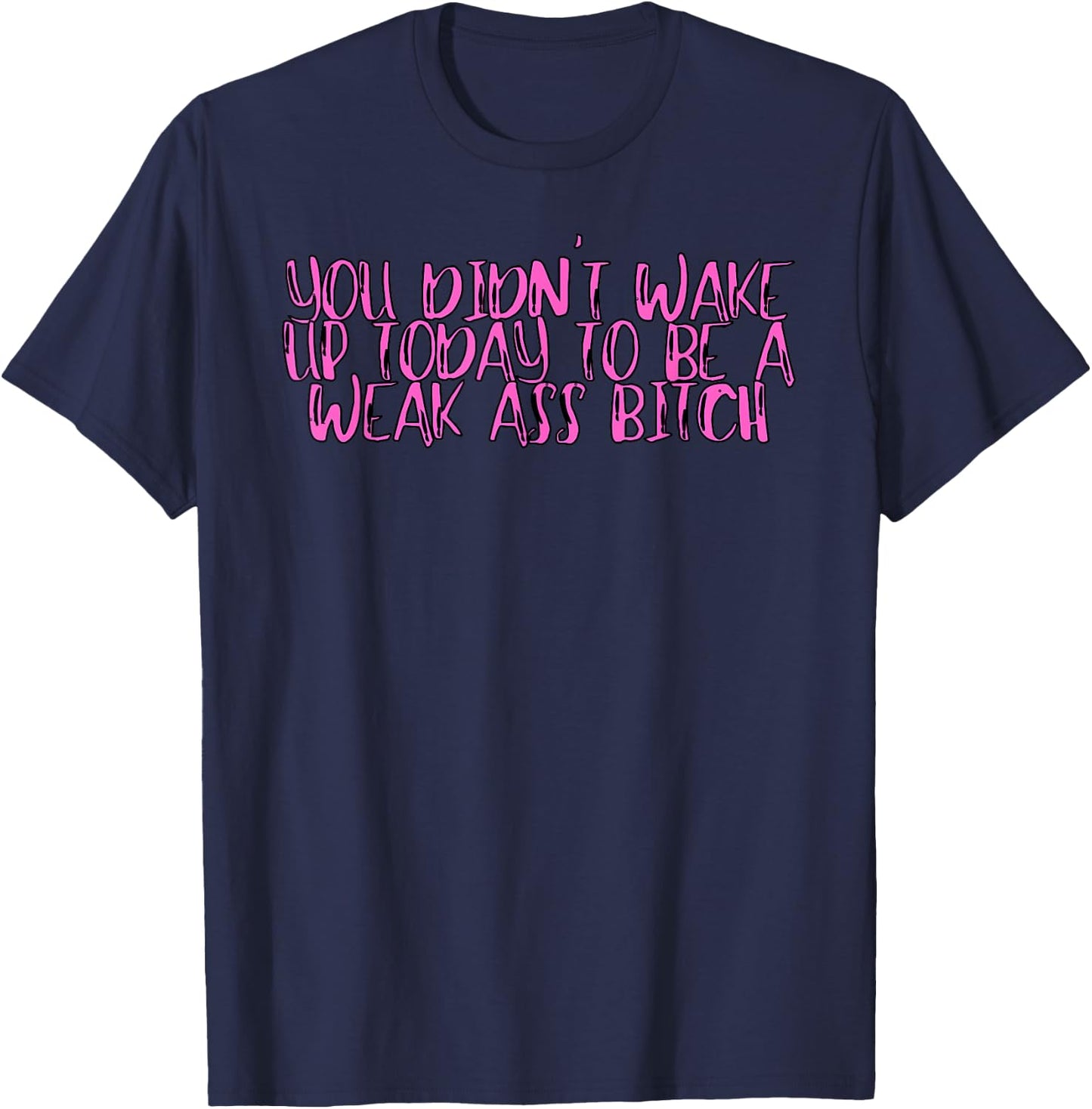 You Didnt Wake Up Today To Be A Weak Ass Bitch T-Shirt - T-Shirt | Navy