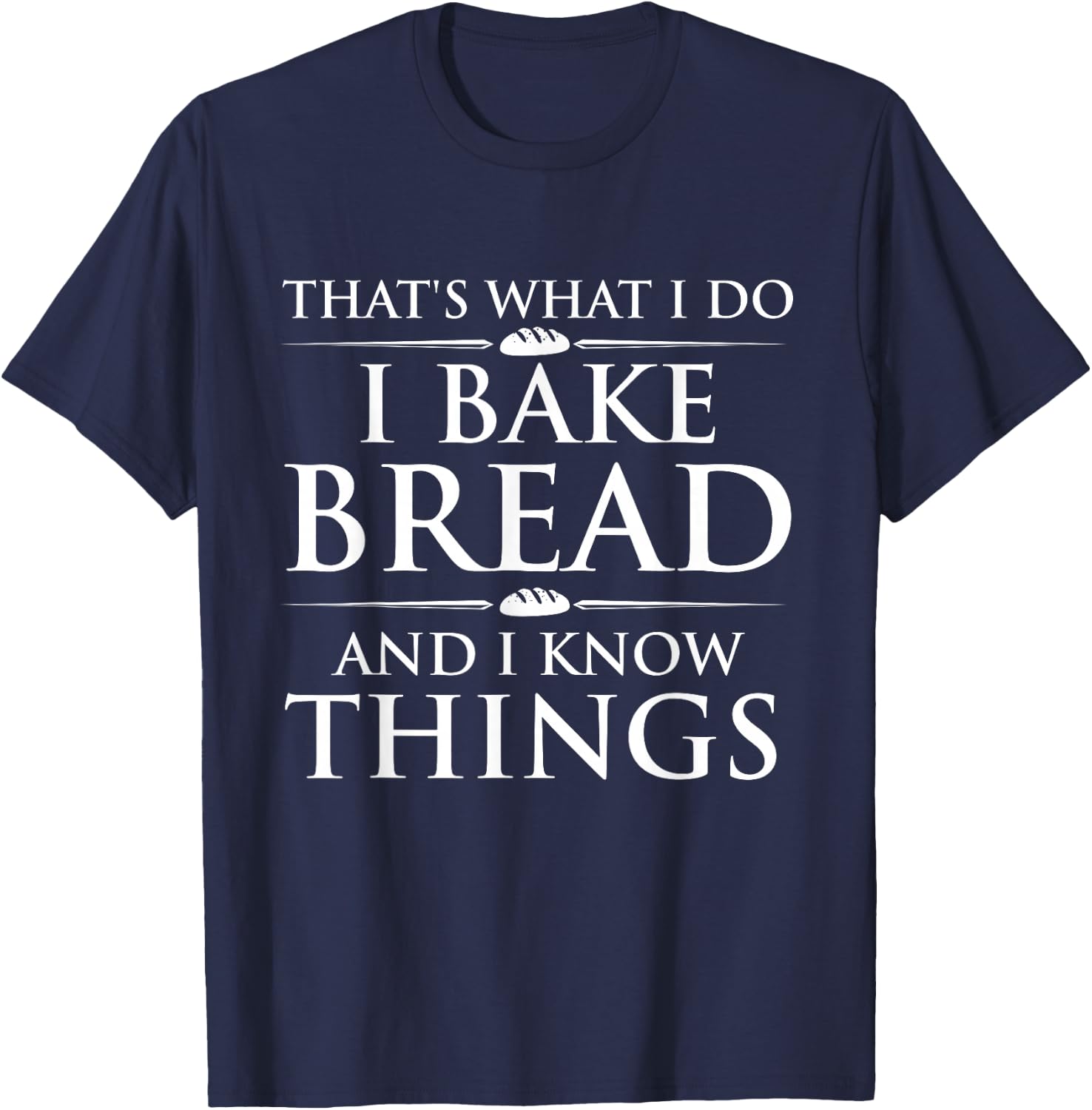 I Bake Bread and I Know Things - Funny Bread Baker Bakery T-Shirt - T-Shirt | Navy