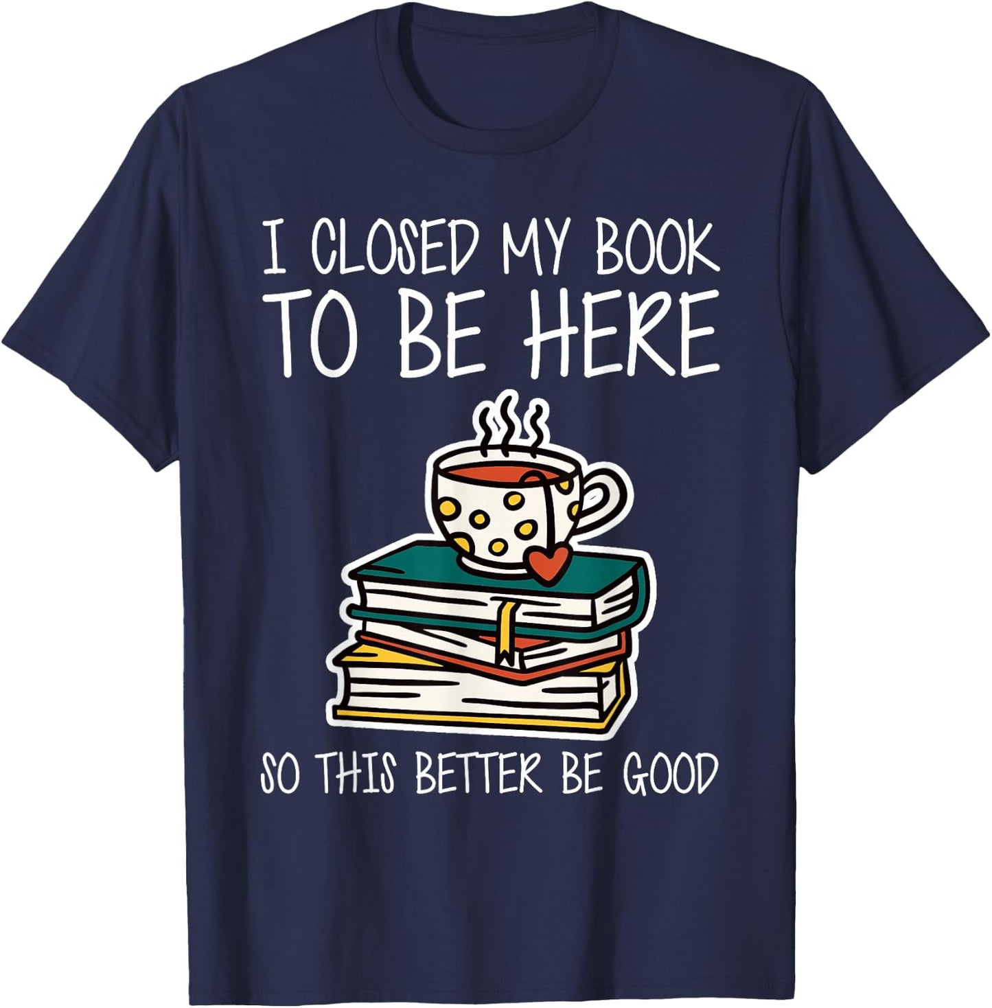I Closed My Book to Be Here So This Better Be Good T-Shirt - T-Shirt | Navy