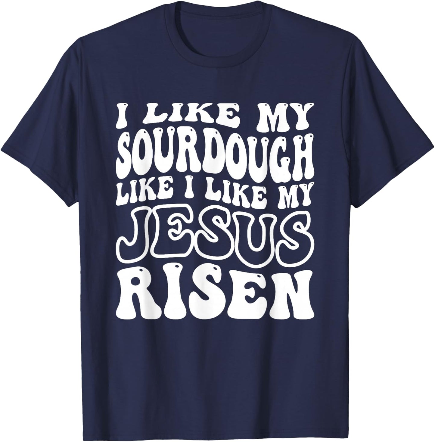 I Like My Sourdough Like I Like My Jesus Risen T-Shirt - T-Shirt | Navy