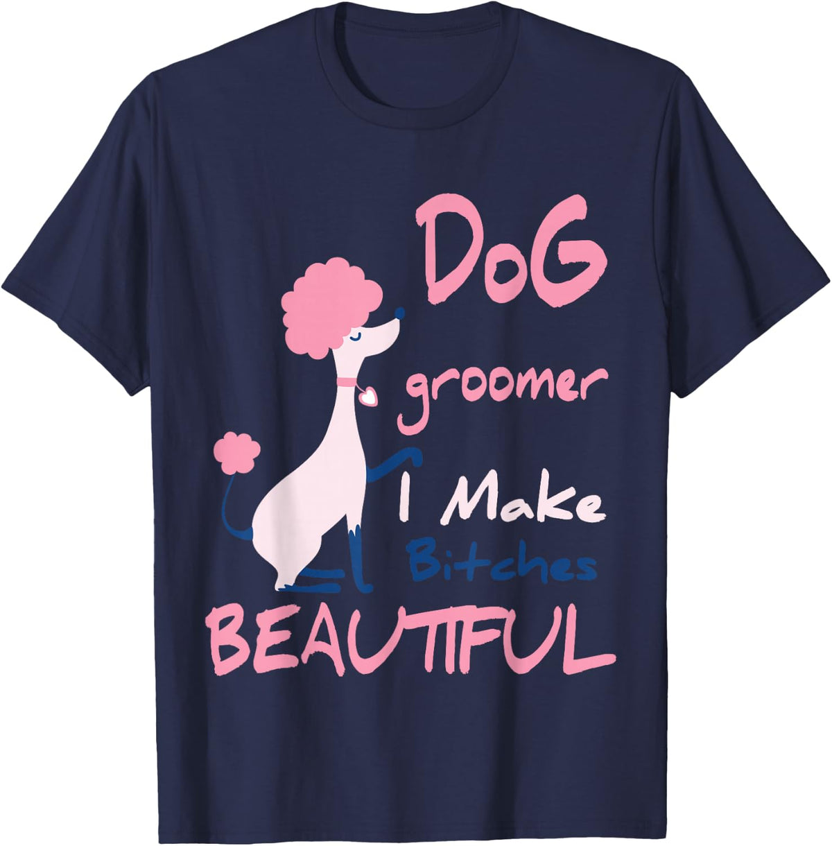Dog Groomer I Make Bitches Beautiful | Funny Pet Grooming T-Shirt - T-Shirt | Navy