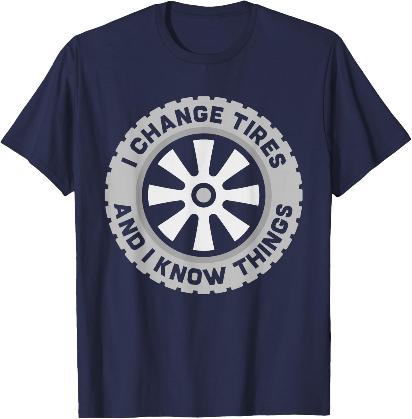 I Change Tires and I Know Things - Car Tire Guy or Repairman T-Shirt - T-Shirt | Navy