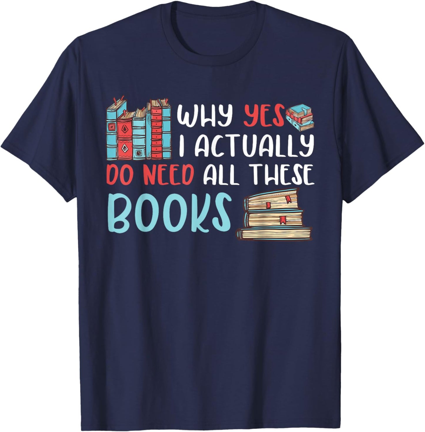Why Yes I Actually Do Need All These Books Book Lovers read T-Shirt - T-Shirt | Navy