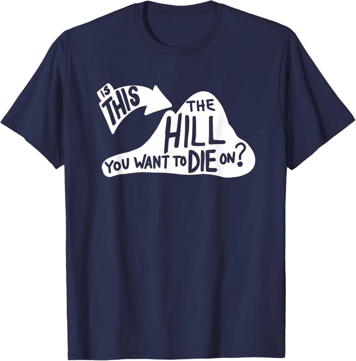 Is This the Hill You Want to Die On Funny Sayings Humor T-Shirt - T-Shirt | Navy