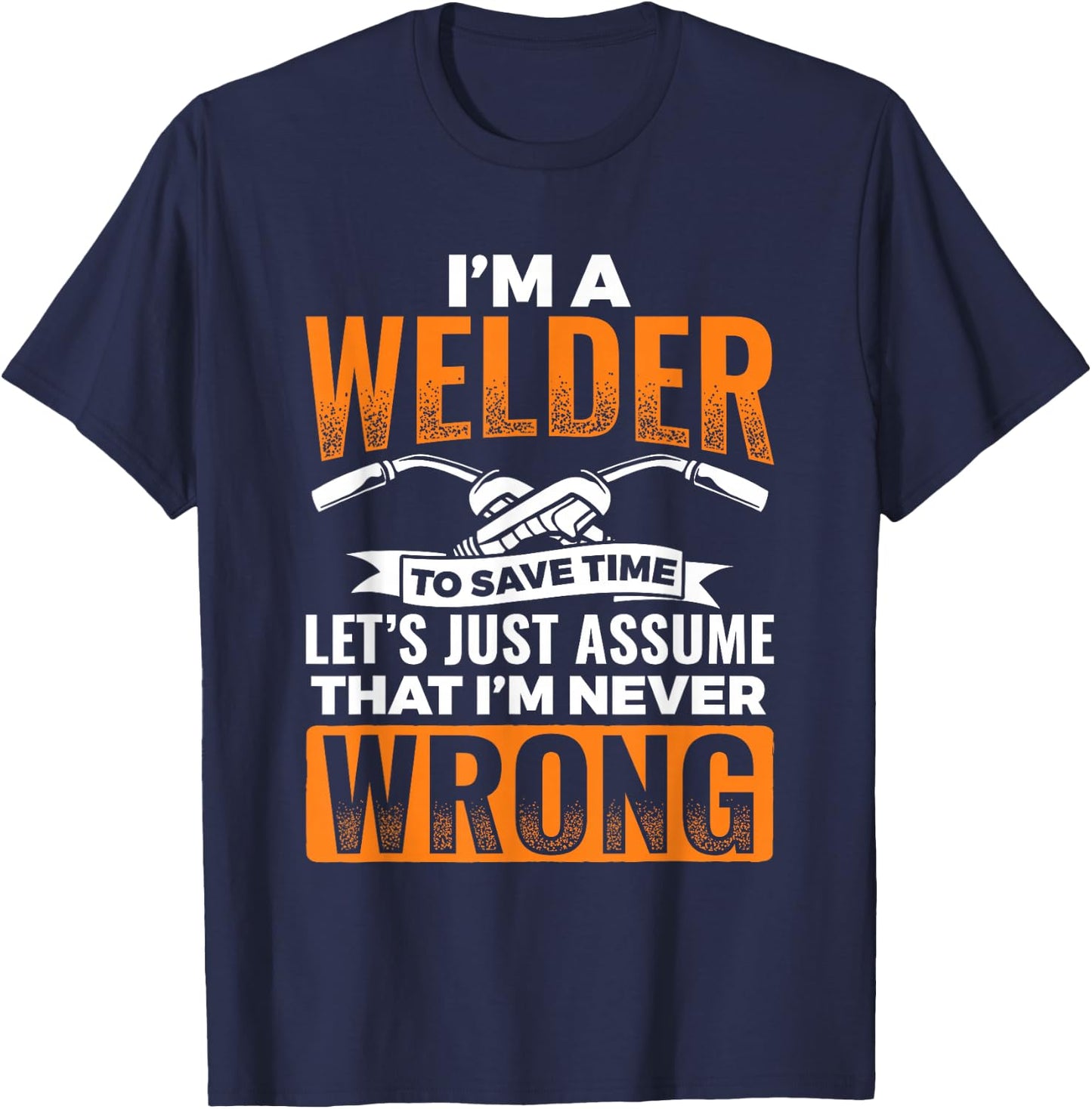 I'm A Welder To Save Time I'm Always Right Welding T-Shirt - T-Shirt | Navy