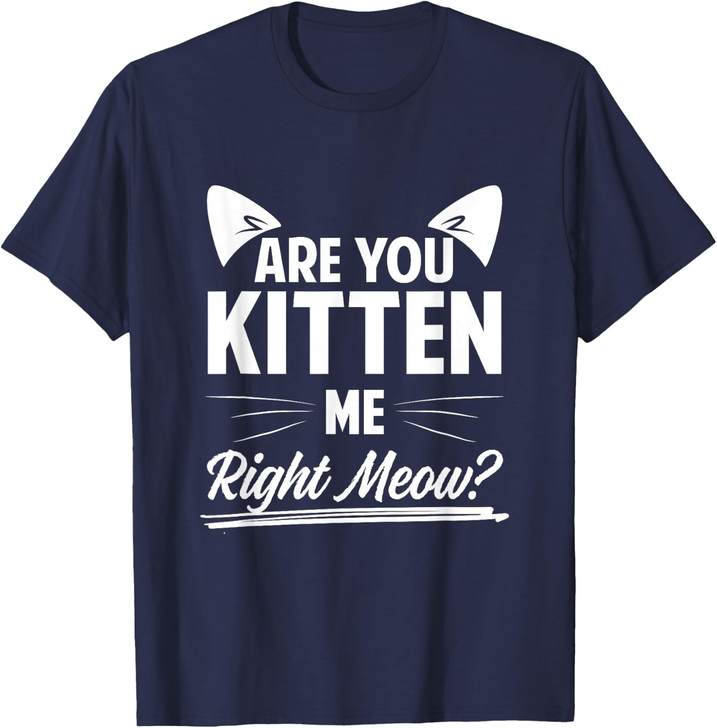 Are You Kitten Me Right Meow? T-Shirt - T-Shirt | Navy