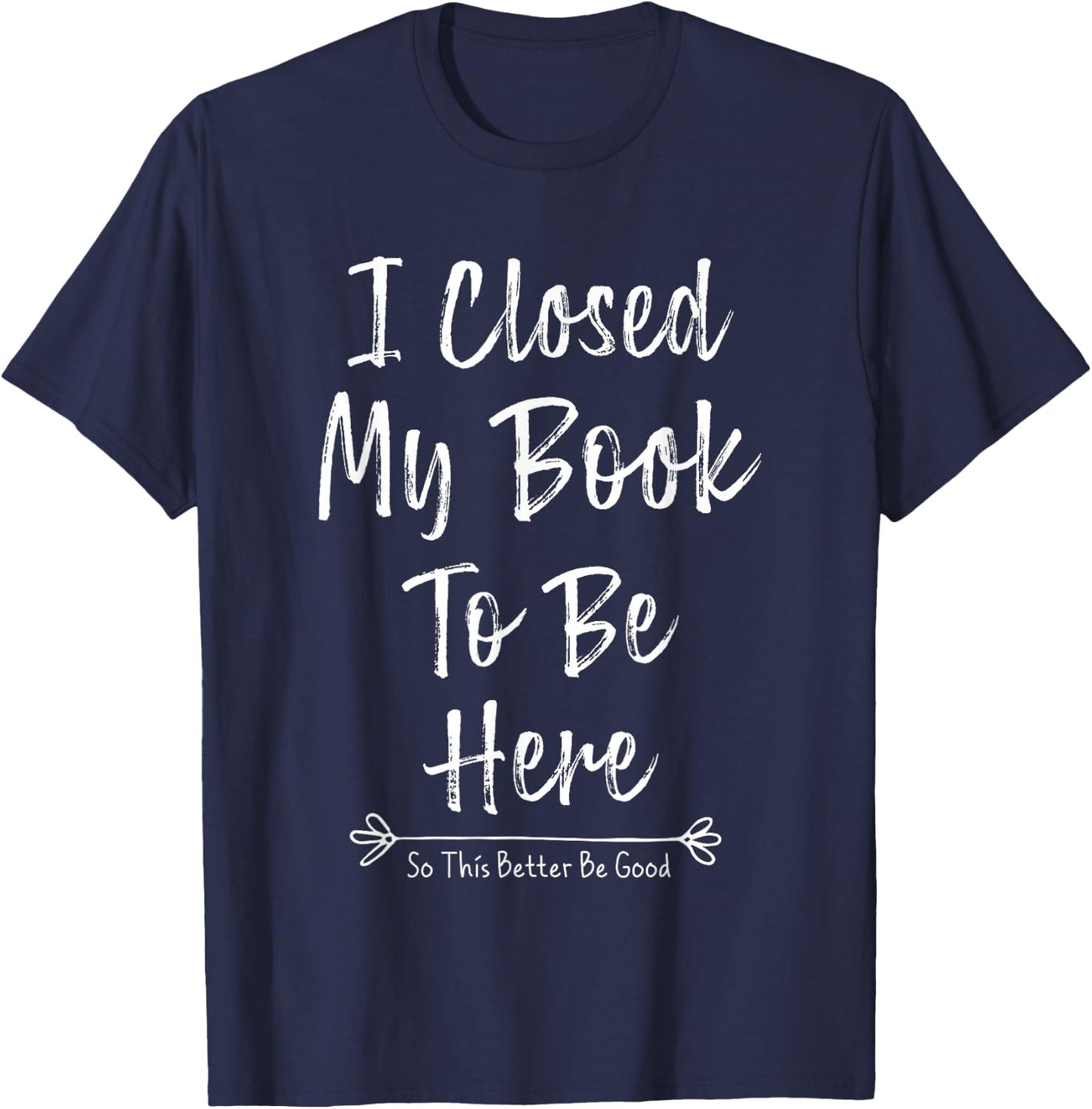 I Closed My Book To Be Here So This Better Be Good T-Shirt - T-Shirt | Navy