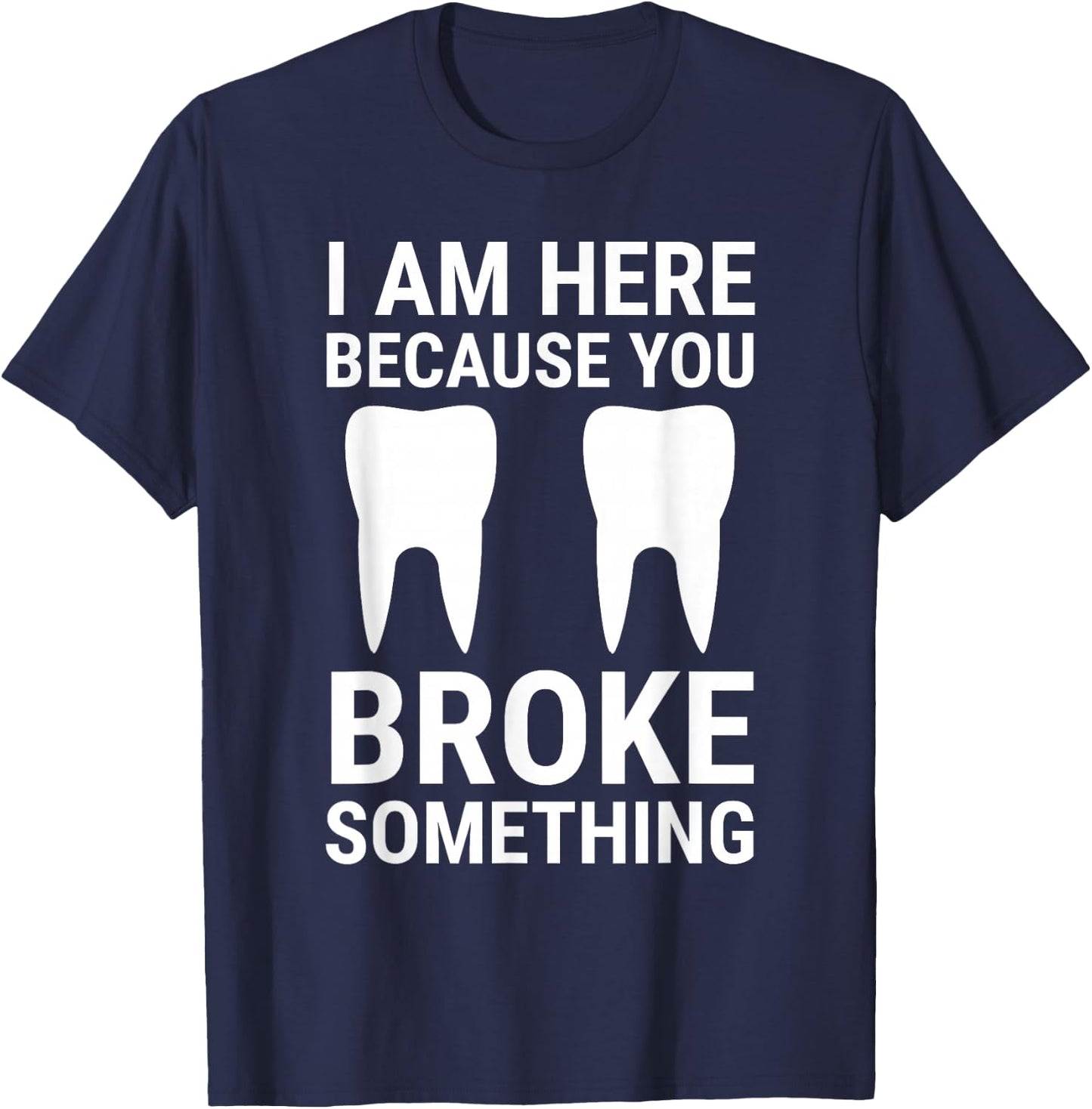 I Am Here Because You Broke Something Funny Dentist Dental T-Shirt - T-Shirt | Navy