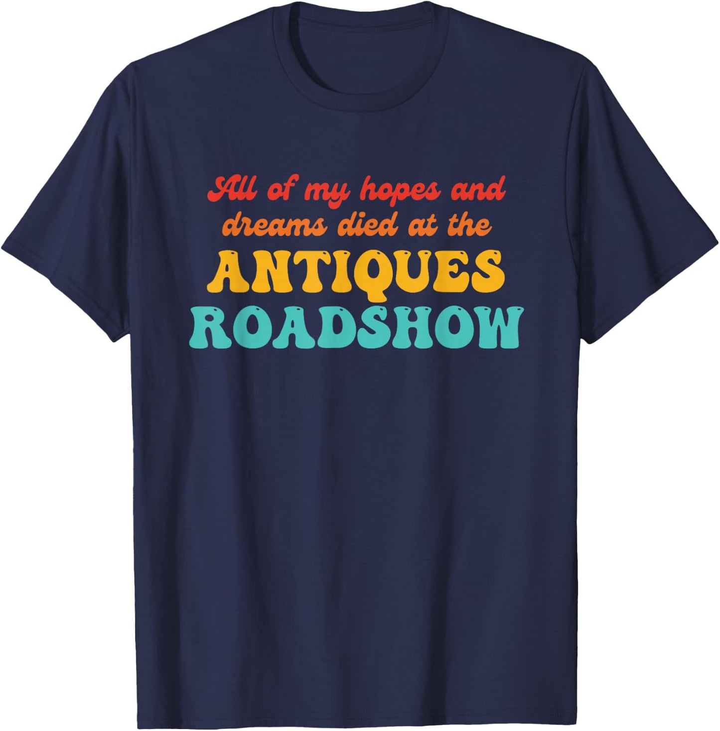 All of My Hopes and Dreams Died at The Antiques Roadshow T-Shirt - T-Shirt | Navy