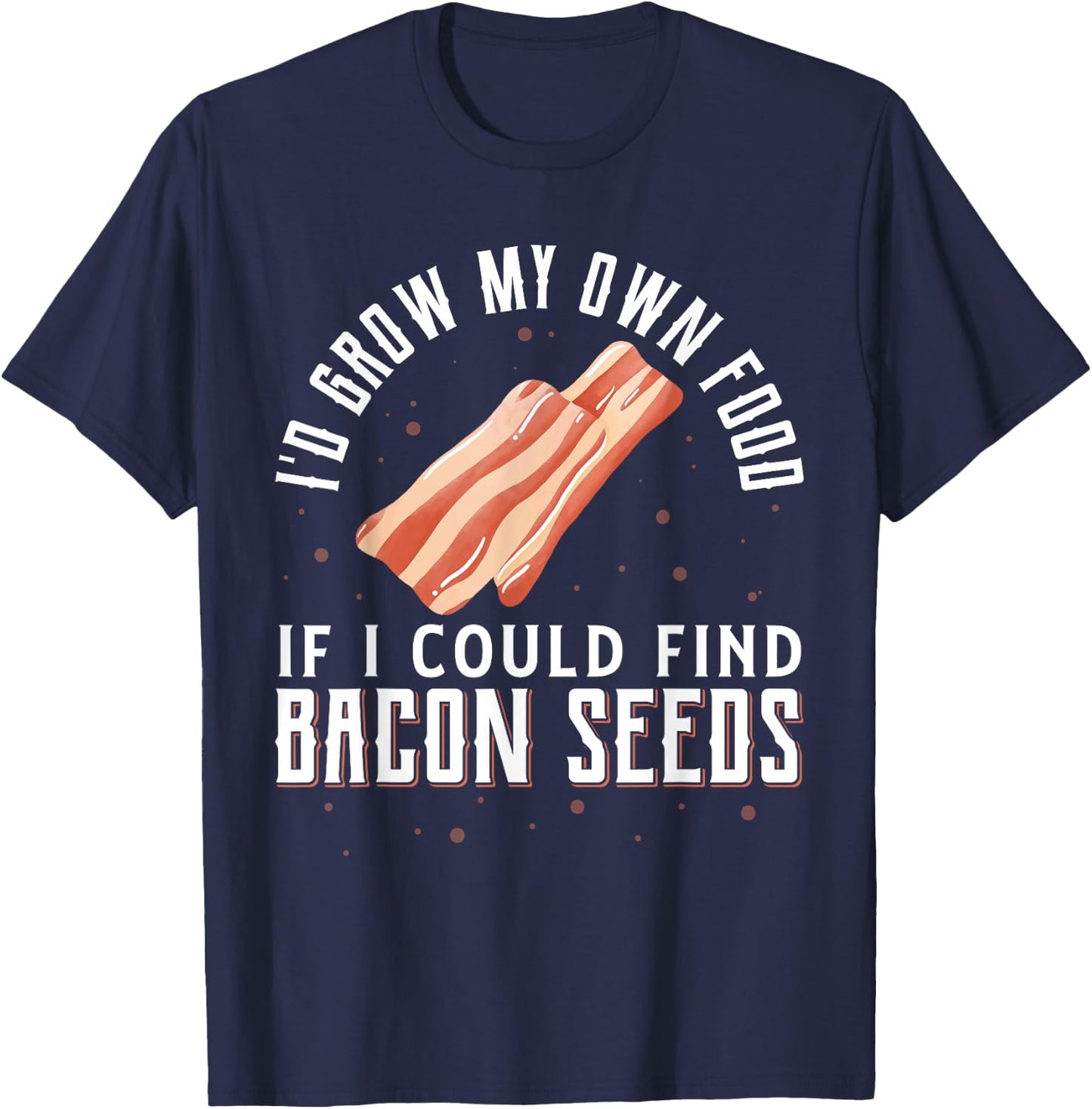 I'D Grow My Own Food If I Could Find Bacon Seeds Bacon Seed T-Shirt - T-Shirt | Navy