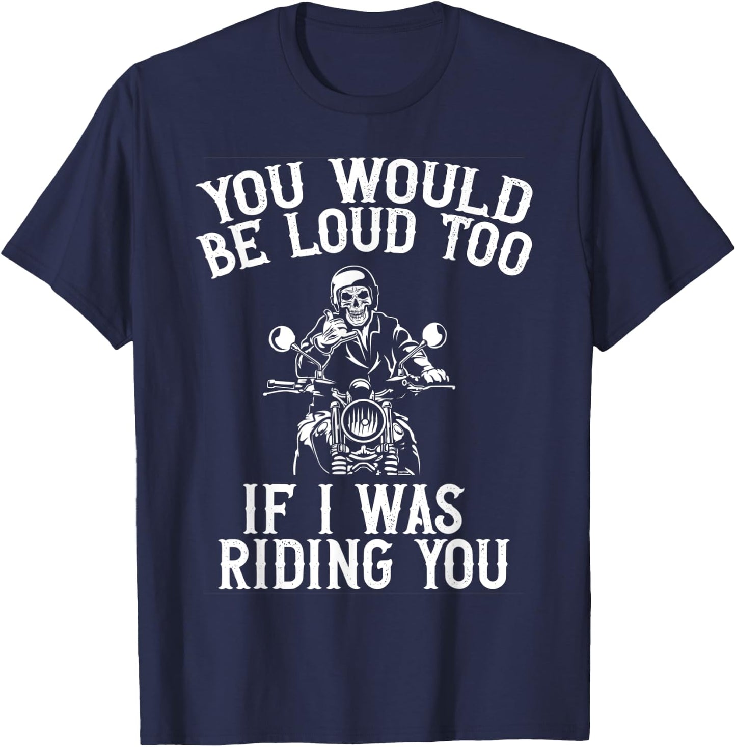 You Would Be Loud Too If I Was Riding You Motorcycle Biker T-Shirt - T-Shirt | Navy
