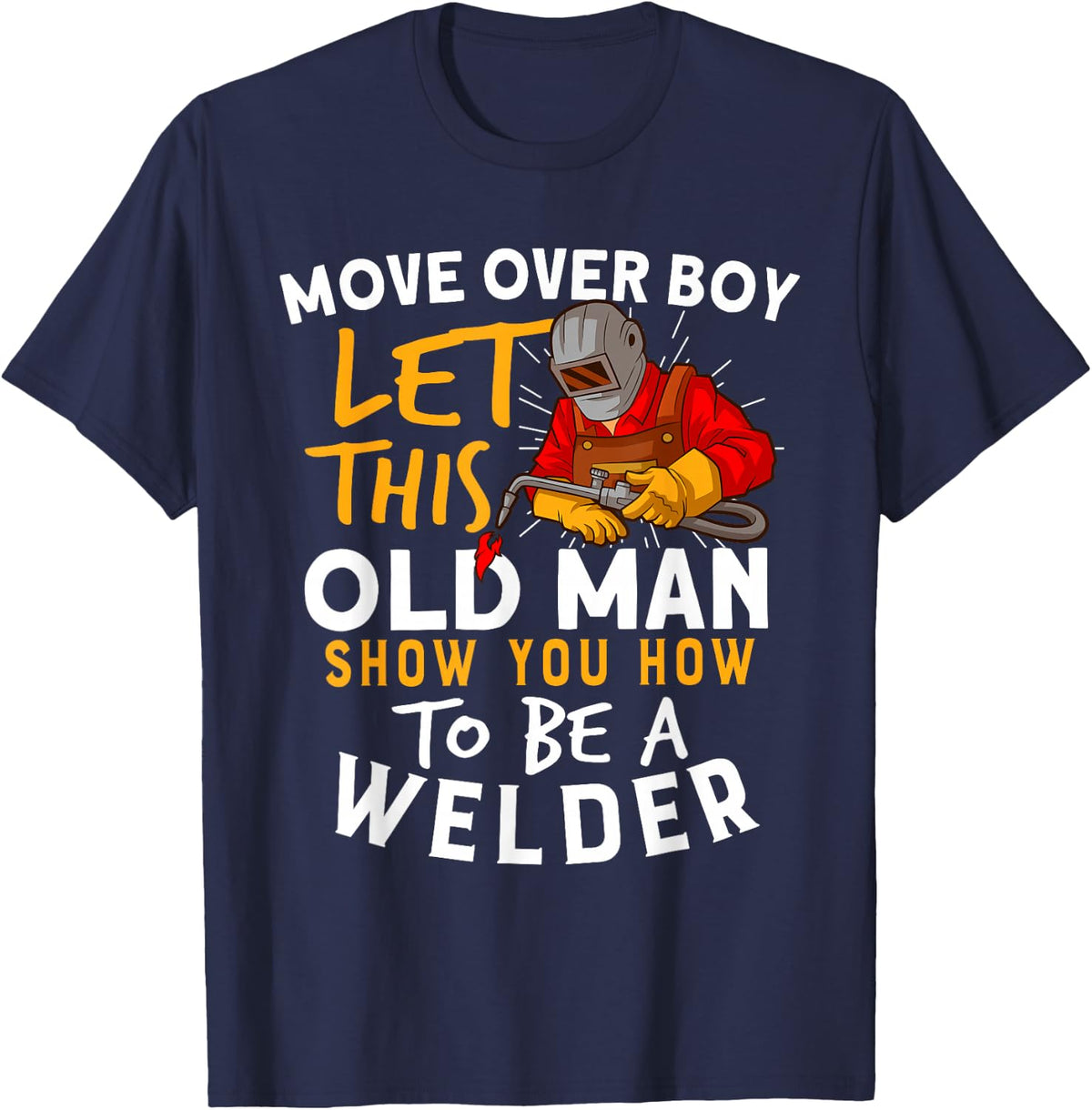 Move Over Boys Let This Old Man Show You How To Be A Welder T-Shirt - T-Shirt | Navy